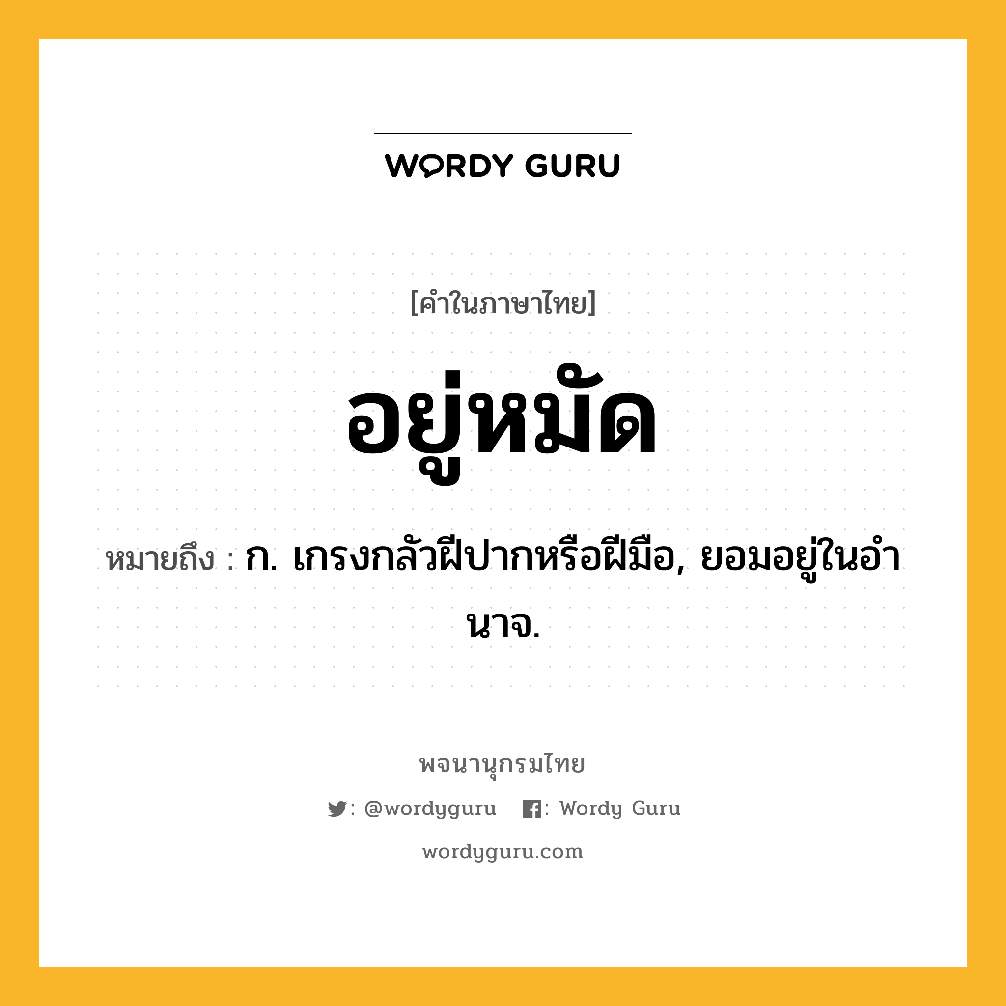 อยู่หมัด หมายถึงอะไร?, คำในภาษาไทย อยู่หมัด หมายถึง ก. เกรงกลัวฝีปากหรือฝีมือ, ยอมอยู่ในอํานาจ.