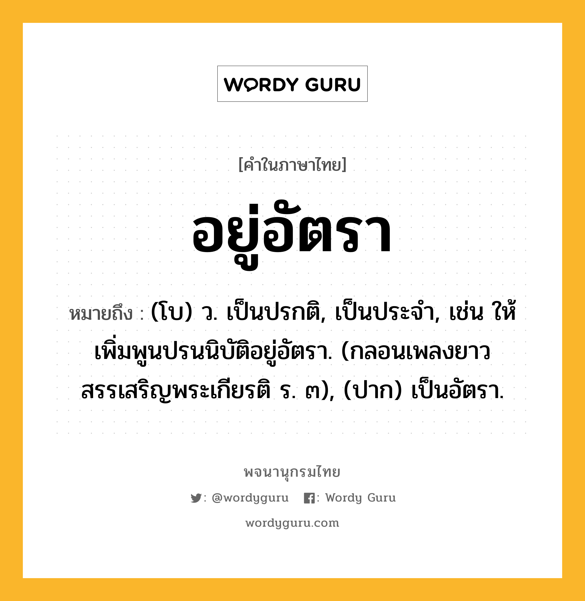 อยู่อัตรา หมายถึงอะไร?, คำในภาษาไทย อยู่อัตรา หมายถึง (โบ) ว. เป็นปรกติ, เป็นประจำ, เช่น ให้เพิ่มพูนปรนนิบัติอยู่อัตรา. (กลอนเพลงยาวสรรเสริญพระเกียรติ ร. ๓), (ปาก) เป็นอัตรา.