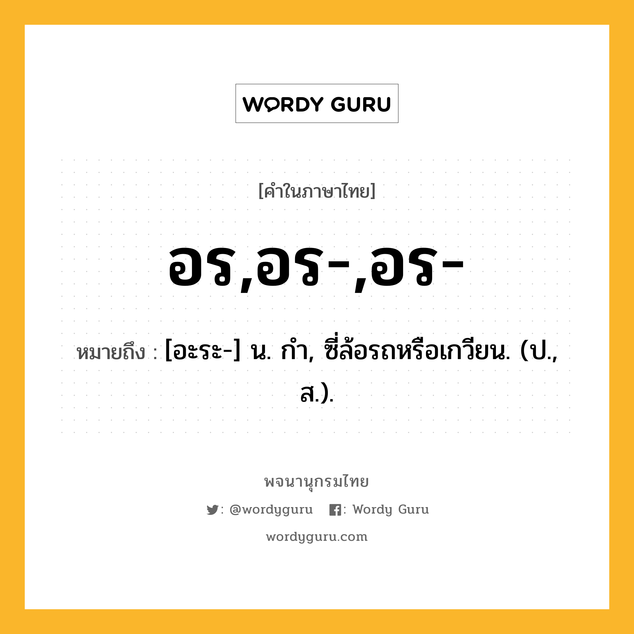 อร,อร-,อร- ความหมาย หมายถึงอะไร?, คำในภาษาไทย อร,อร-,อร- หมายถึง [อะระ-] น. กํา, ซี่ล้อรถหรือเกวียน. (ป., ส.).