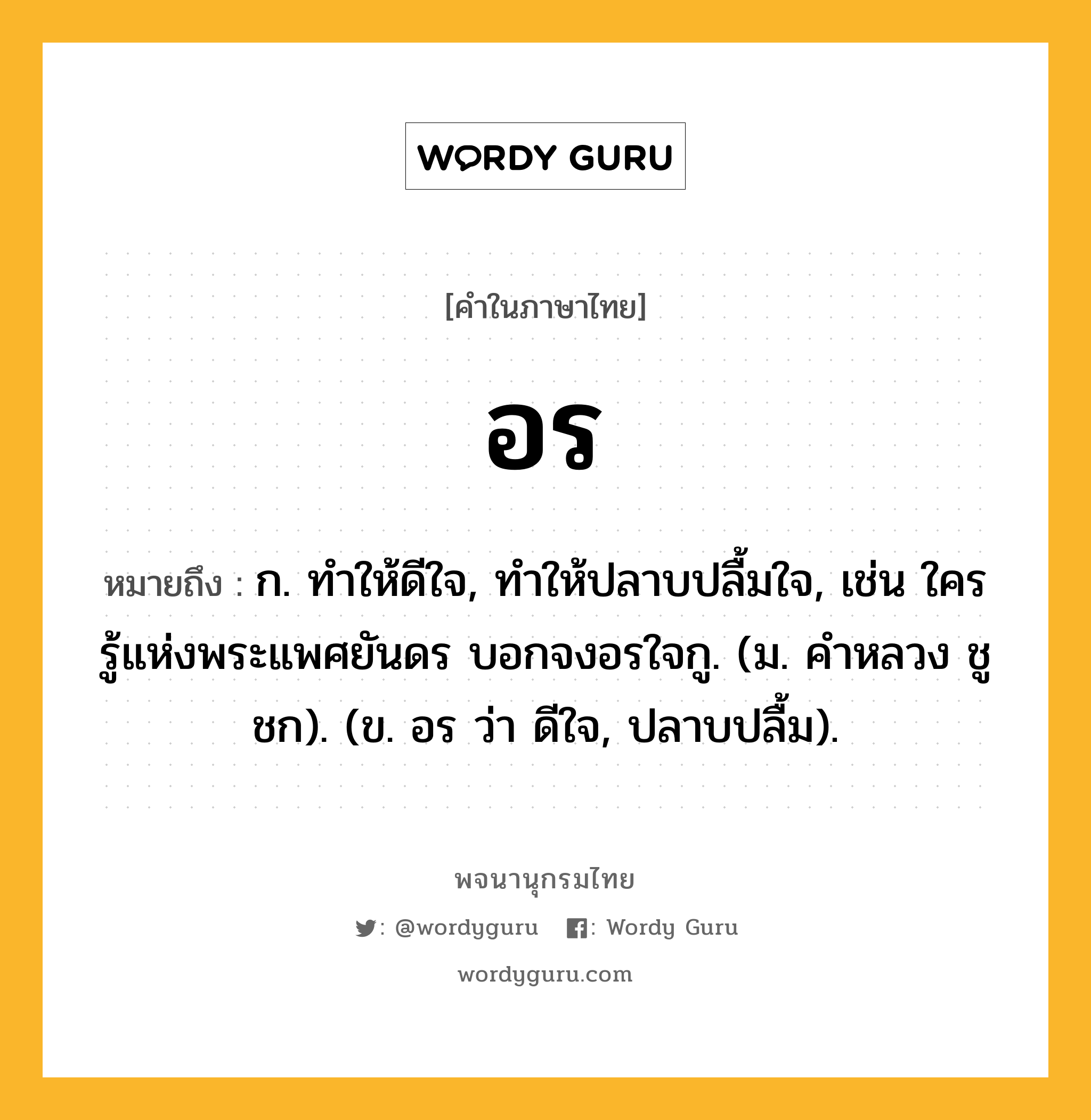 อร หมายถึงอะไร?, คำในภาษาไทย อร หมายถึง ก. ทำให้ดีใจ, ทำให้ปลาบปลื้มใจ, เช่น ใครรู้แห่งพระแพศยันดร บอกจงอรใจกู. (ม. คำหลวง ชูชก). (ข. อร ว่า ดีใจ, ปลาบปลื้ม).