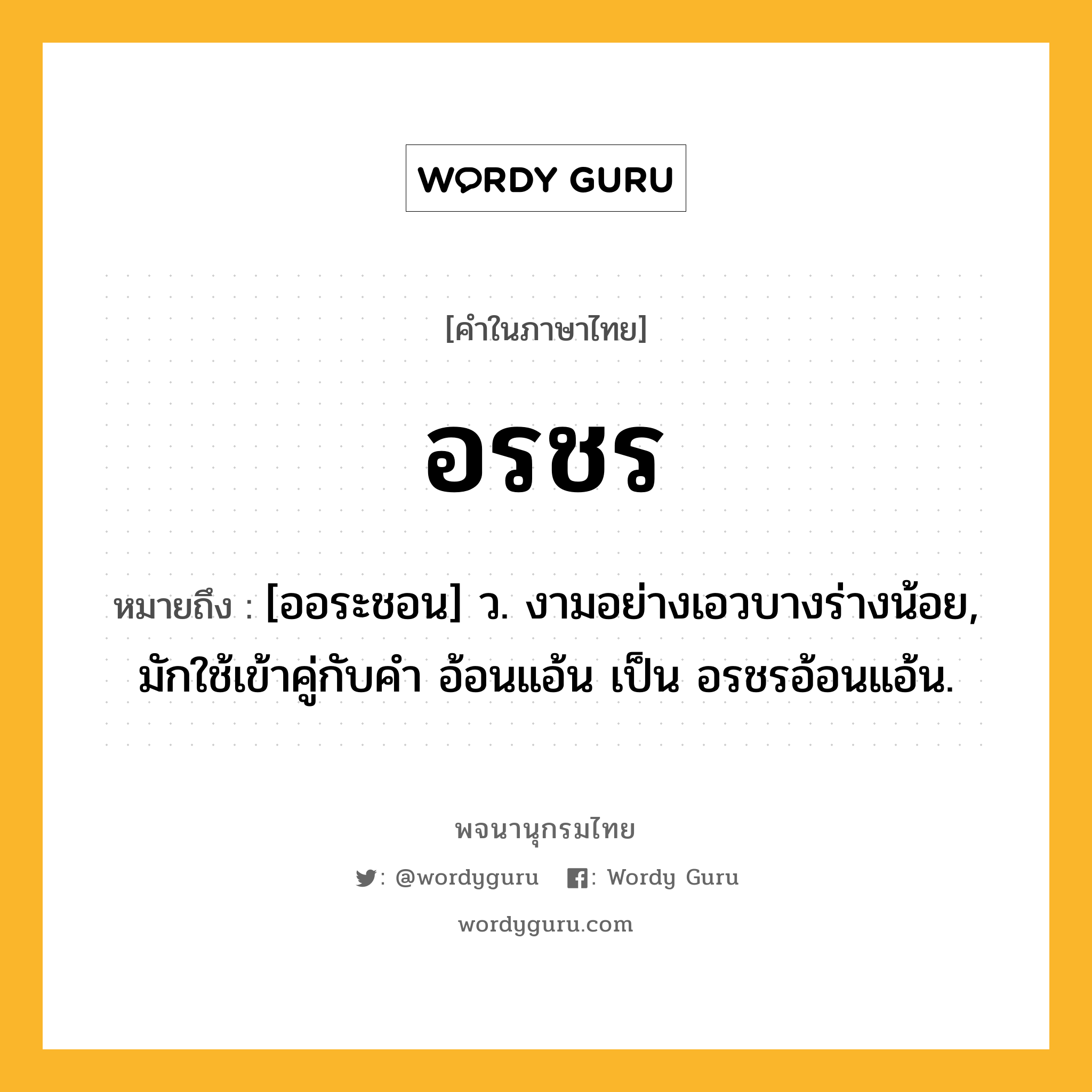 อรชร หมายถึงอะไร?, คำในภาษาไทย อรชร หมายถึง [ออระชอน] ว. งามอย่างเอวบางร่างน้อย, มักใช้เข้าคู่กับคำ อ้อนแอ้น เป็น อรชรอ้อนแอ้น.