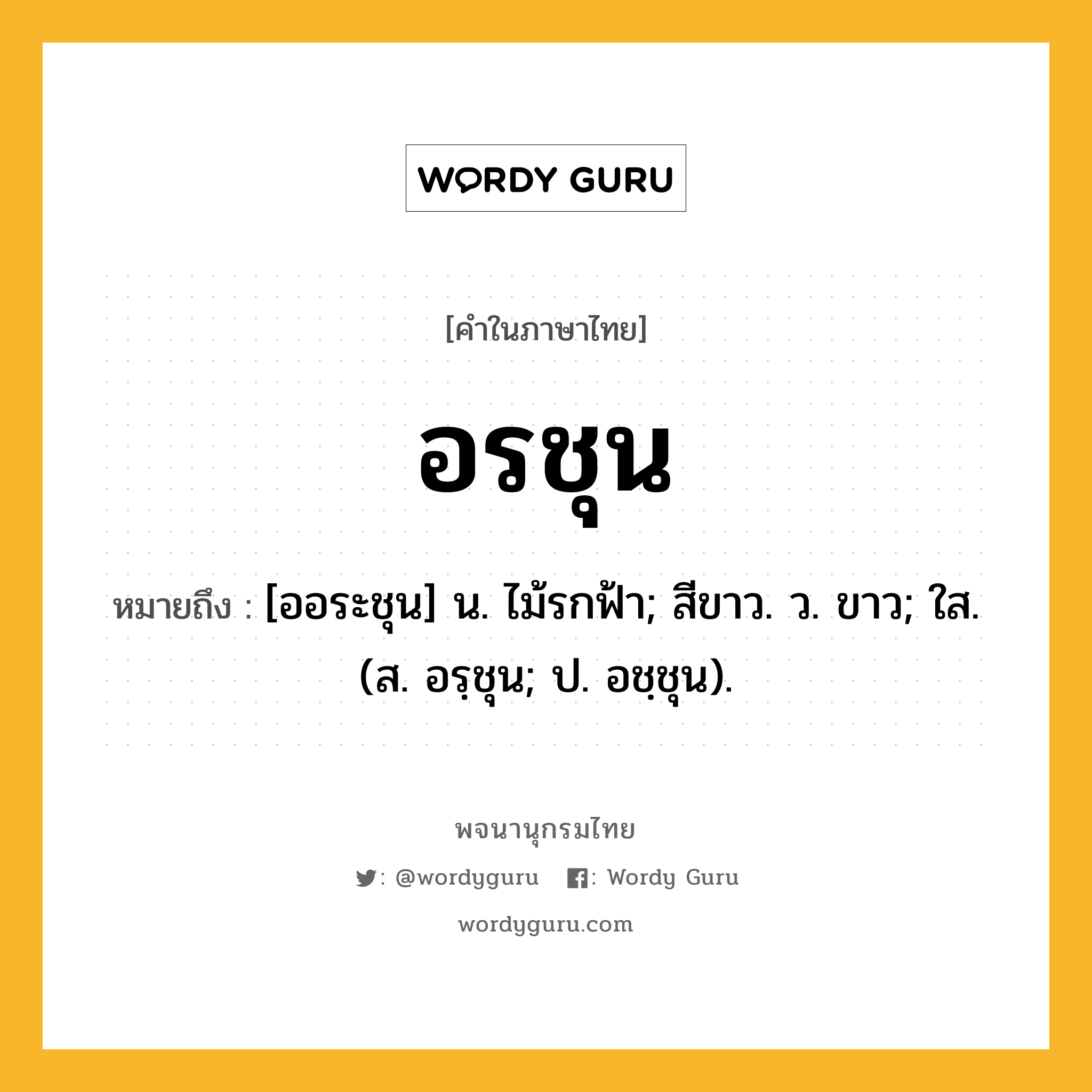 อรชุน หมายถึงอะไร?, คำในภาษาไทย อรชุน หมายถึง [ออระชุน] น. ไม้รกฟ้า; สีขาว. ว. ขาว; ใส. (ส. อรฺชุน; ป. อชฺชุน).