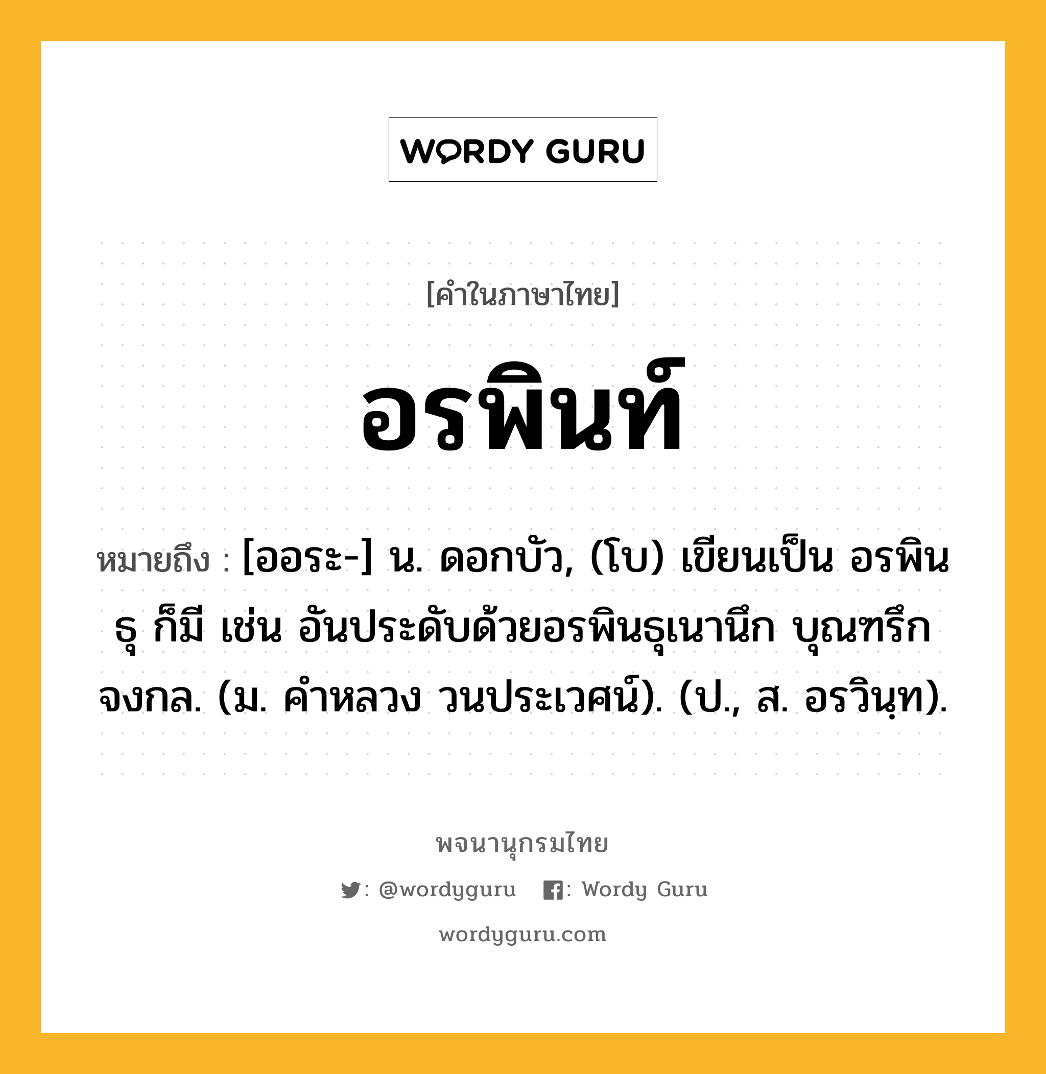 อรพินท์ หมายถึงอะไร?, คำในภาษาไทย อรพินท์ หมายถึง [ออระ-] น. ดอกบัว, (โบ) เขียนเป็น อรพินธุ ก็มี เช่น อันประดับด้วยอรพินธุเนานึก บุณฑรึกจงกล. (ม. คำหลวง วนประเวศน์). (ป., ส. อรวินฺท).