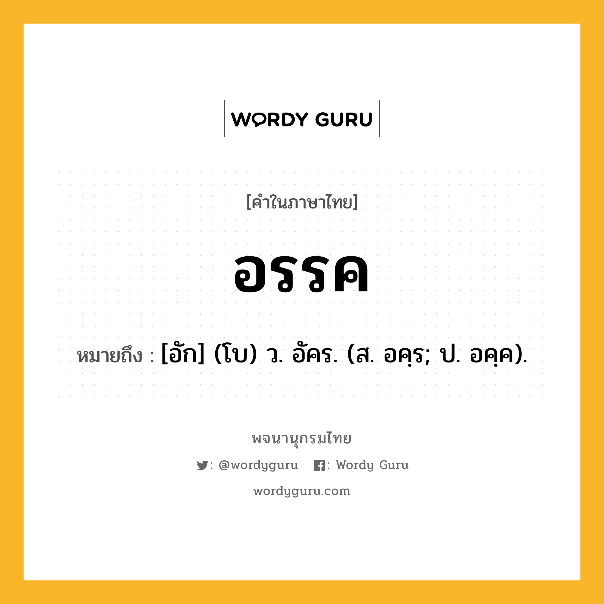 อรรค ความหมาย หมายถึงอะไร?, คำในภาษาไทย อรรค หมายถึง [อัก] (โบ) ว. อัคร. (ส. อคฺร; ป. อคฺค).