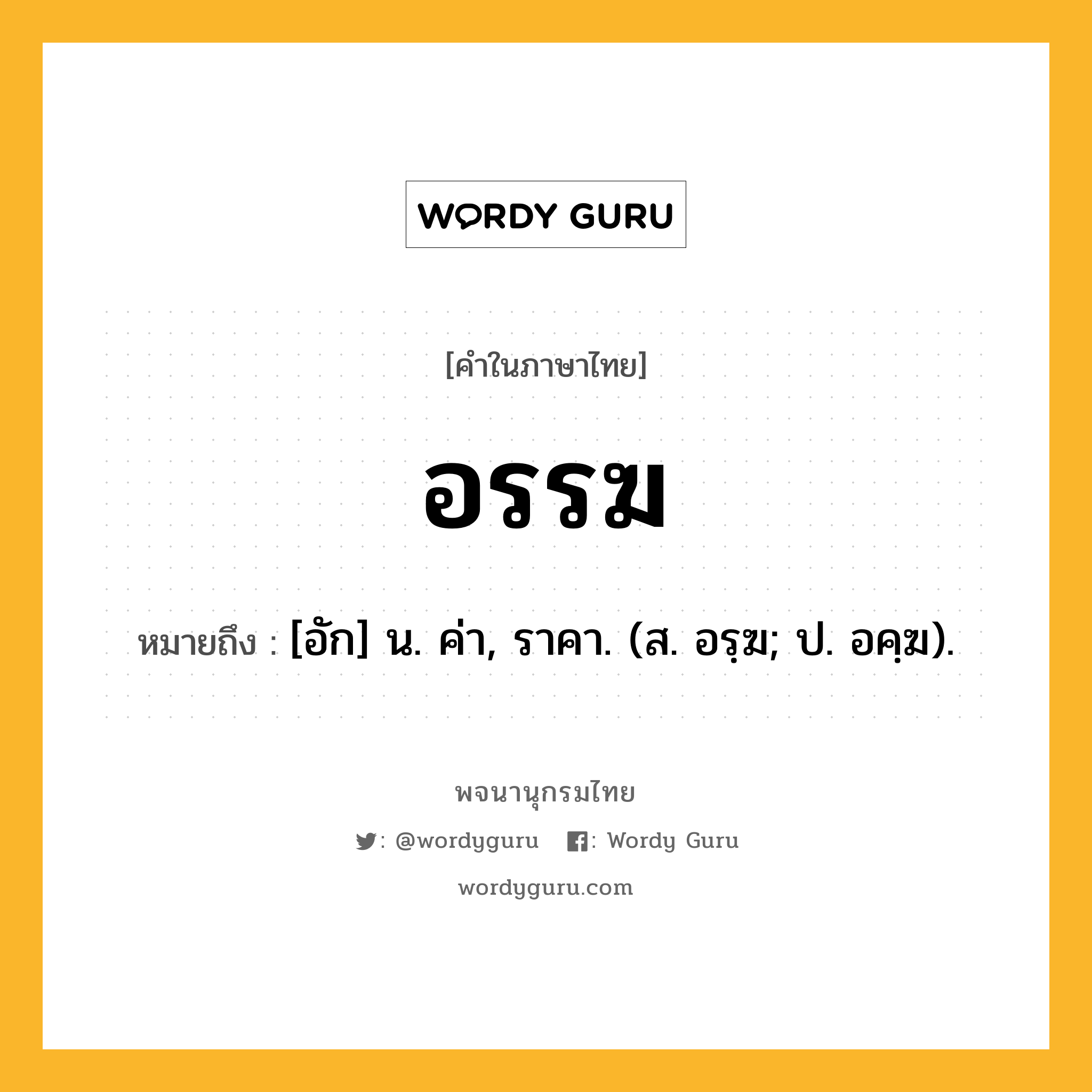 อรรฆ ความหมาย หมายถึงอะไร?, คำในภาษาไทย อรรฆ หมายถึง [อัก] น. ค่า, ราคา. (ส. อรฺฆ; ป. อคฺฆ).