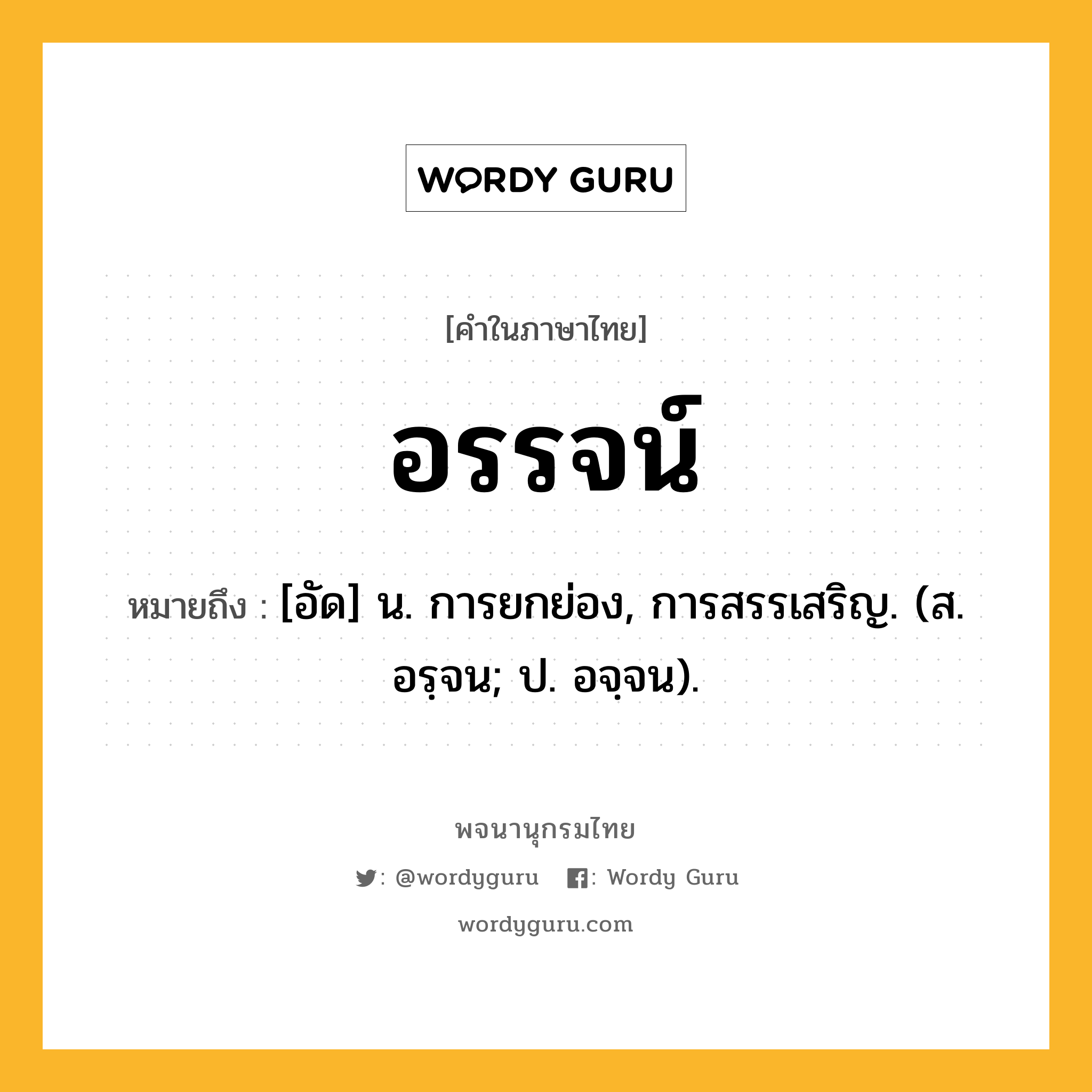 อรรจน์ ความหมาย หมายถึงอะไร?, คำในภาษาไทย อรรจน์ หมายถึง [อัด] น. การยกย่อง, การสรรเสริญ. (ส. อรฺจน; ป. อจฺจน).