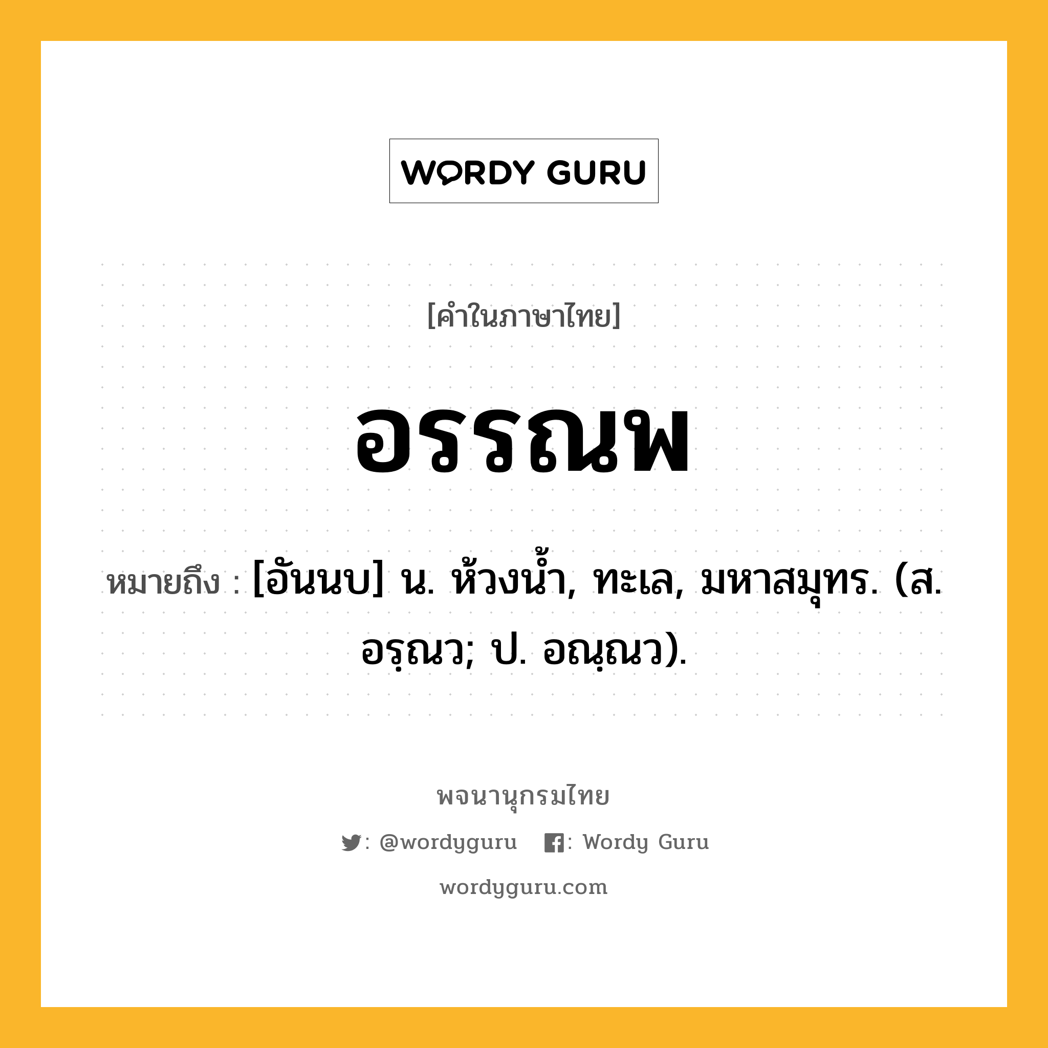 อรรณพ หมายถึงอะไร?, คำในภาษาไทย อรรณพ หมายถึง [อันนบ] น. ห้วงนํ้า, ทะเล, มหาสมุทร. (ส. อรฺณว; ป. อณฺณว).