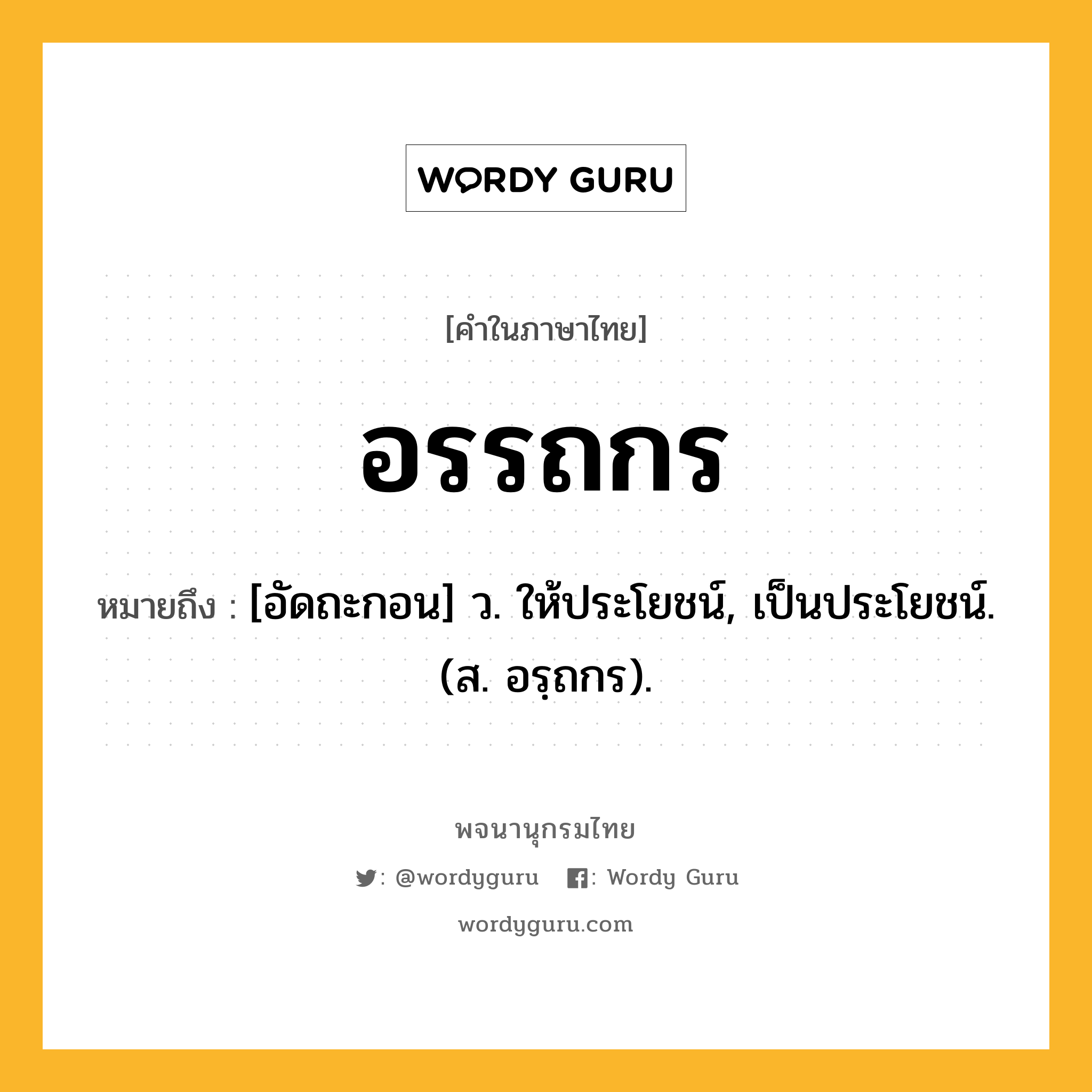 อรรถกร หมายถึงอะไร?, คำในภาษาไทย อรรถกร หมายถึง [อัดถะกอน] ว. ให้ประโยชน์, เป็นประโยชน์. (ส. อรฺถกร).