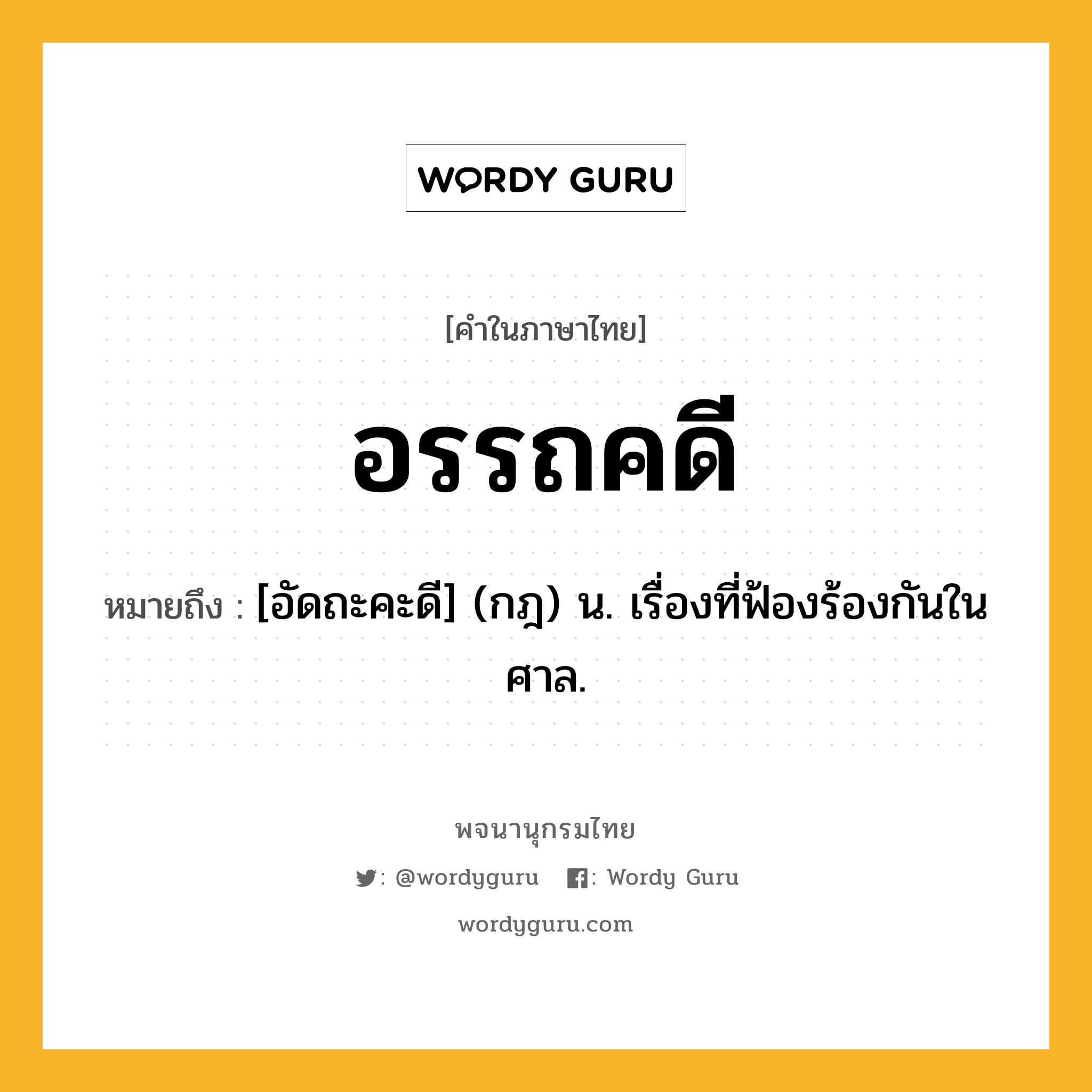 อรรถคดี หมายถึงอะไร?, คำในภาษาไทย อรรถคดี หมายถึง [อัดถะคะดี] (กฎ) น. เรื่องที่ฟ้องร้องกันในศาล.