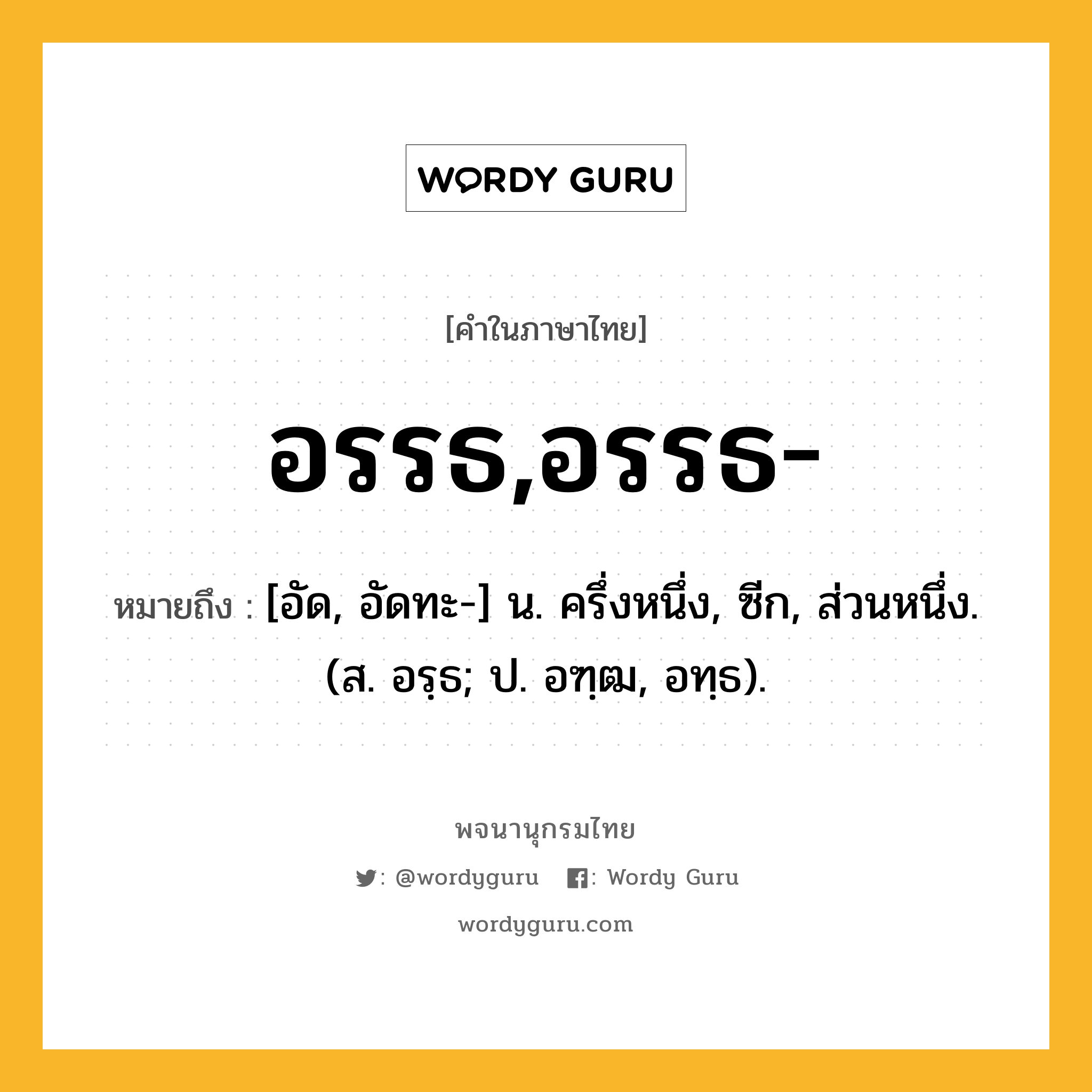 อรรธ,อรรธ- ความหมาย หมายถึงอะไร?, คำในภาษาไทย อรรธ,อรรธ- หมายถึง [อัด, อัดทะ-] น. ครึ่งหนึ่ง, ซีก, ส่วนหนึ่ง. (ส. อรฺธ; ป. อฑฺฒ, อทฺธ).