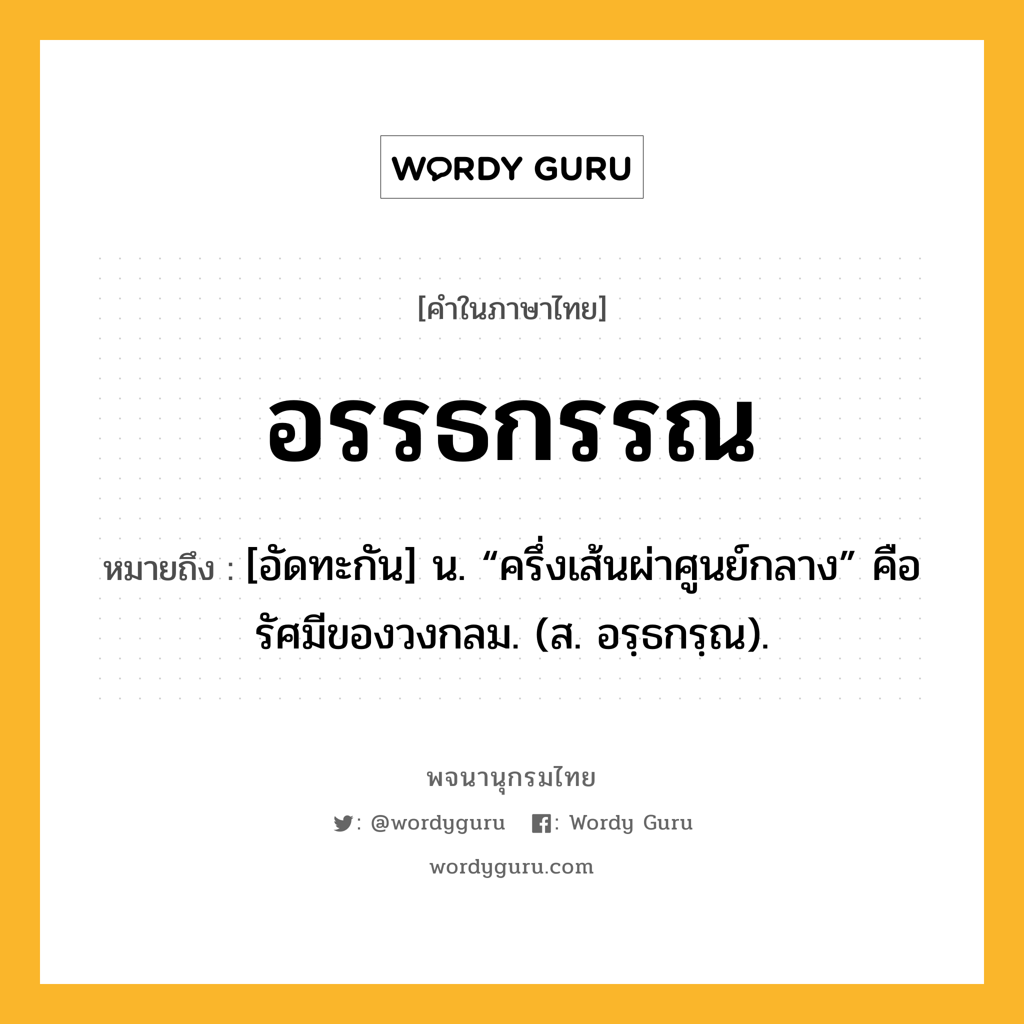 อรรธกรรณ หมายถึงอะไร?, คำในภาษาไทย อรรธกรรณ หมายถึง [อัดทะกัน] น. “ครึ่งเส้นผ่าศูนย์กลาง” คือ รัศมีของวงกลม. (ส. อรฺธกรฺณ).