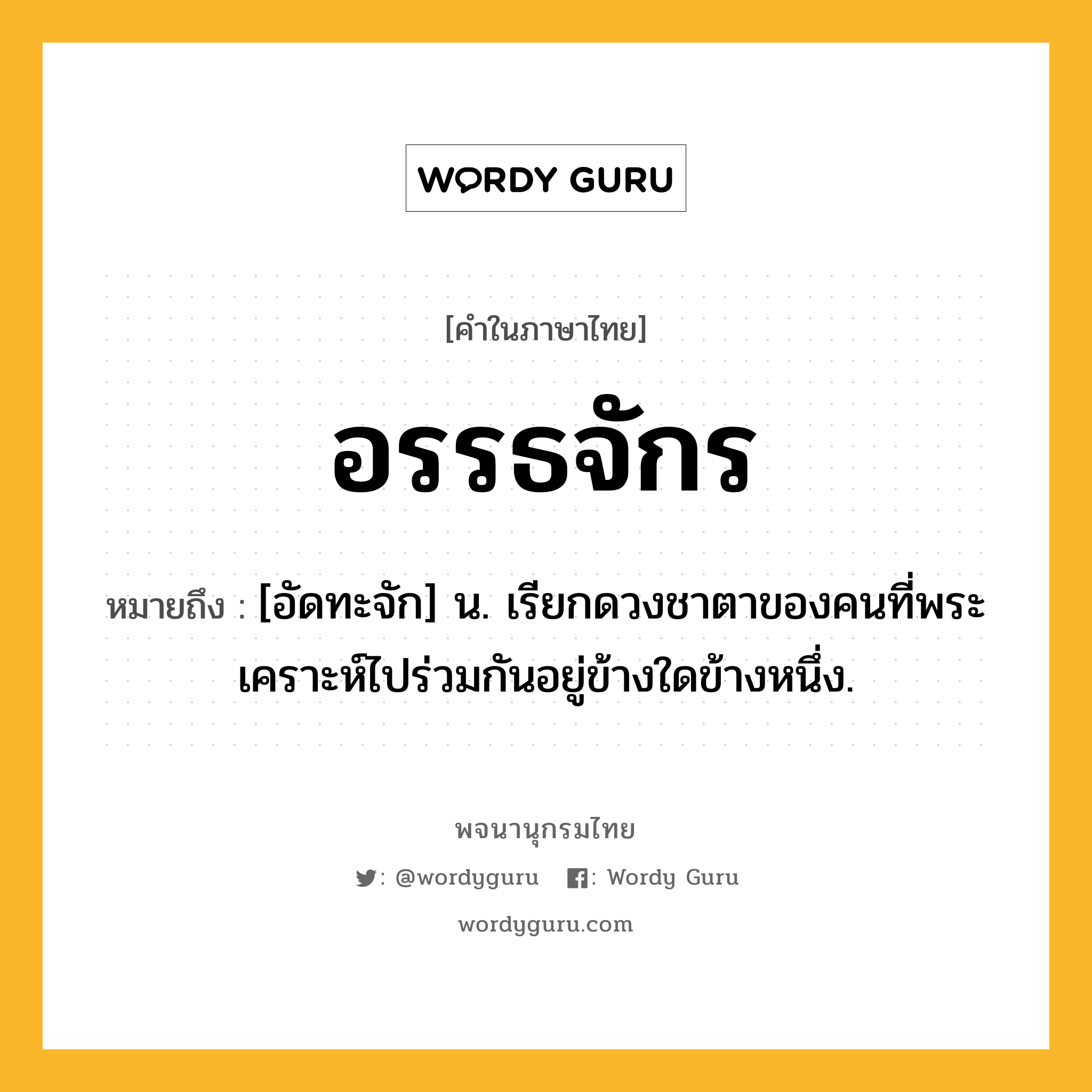 อรรธจักร หมายถึงอะไร?, คำในภาษาไทย อรรธจักร หมายถึง [อัดทะจัก] น. เรียกดวงชาตาของคนที่พระเคราะห์ไปร่วมกันอยู่ข้างใดข้างหนึ่ง.