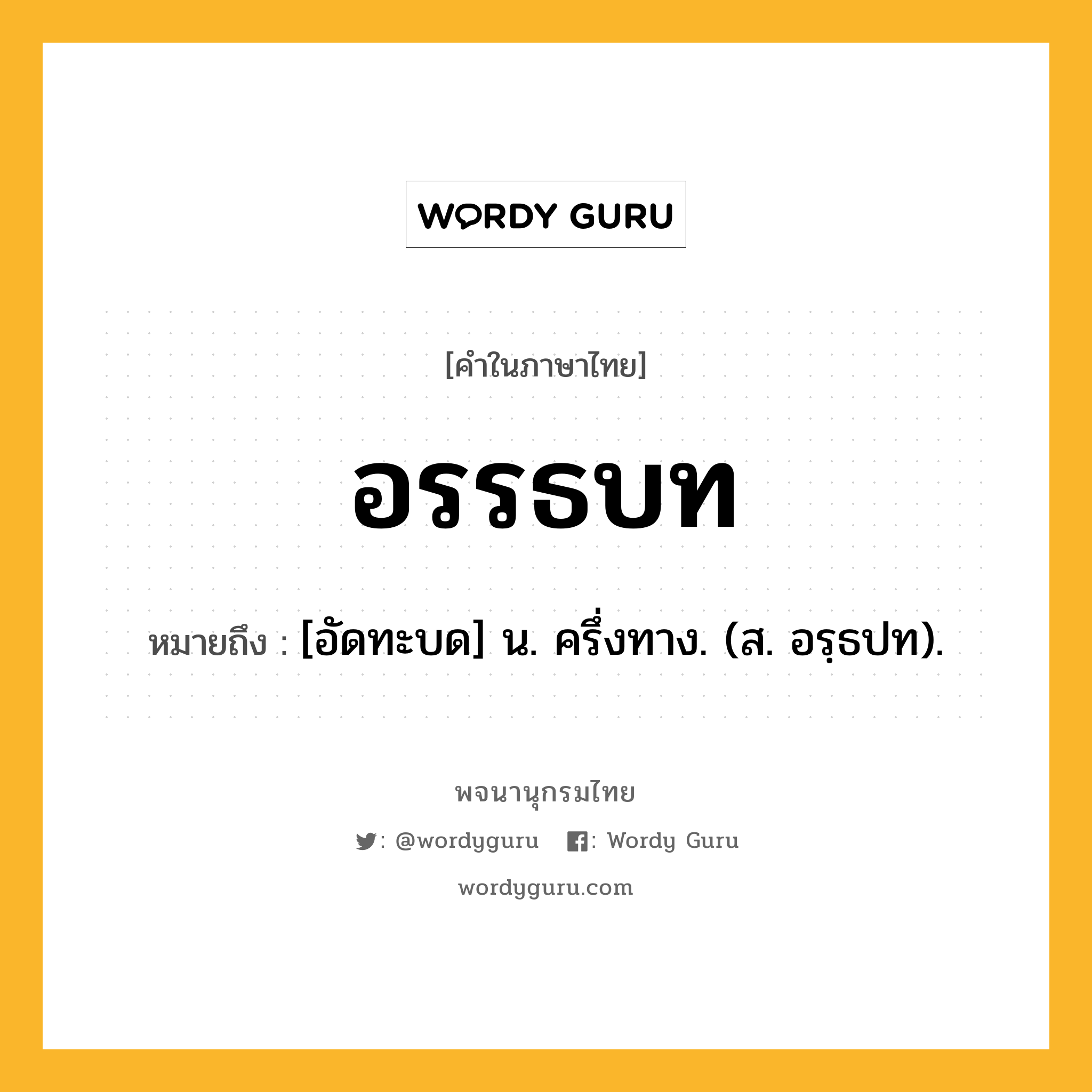 อรรธบท หมายถึงอะไร?, คำในภาษาไทย อรรธบท หมายถึง [อัดทะบด] น. ครึ่งทาง. (ส. อรฺธปท).