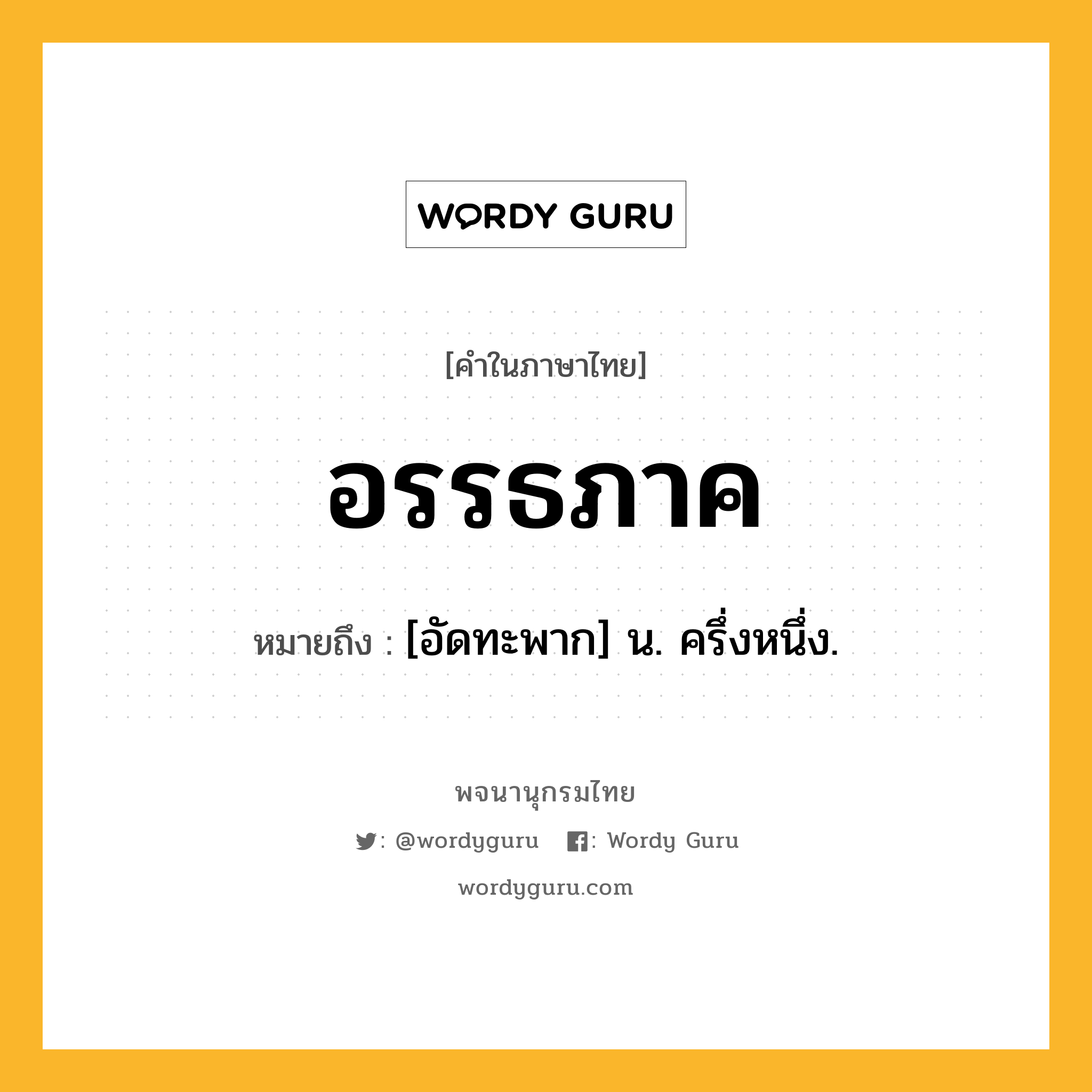 อรรธภาค หมายถึงอะไร?, คำในภาษาไทย อรรธภาค หมายถึง [อัดทะพาก] น. ครึ่งหนึ่ง.