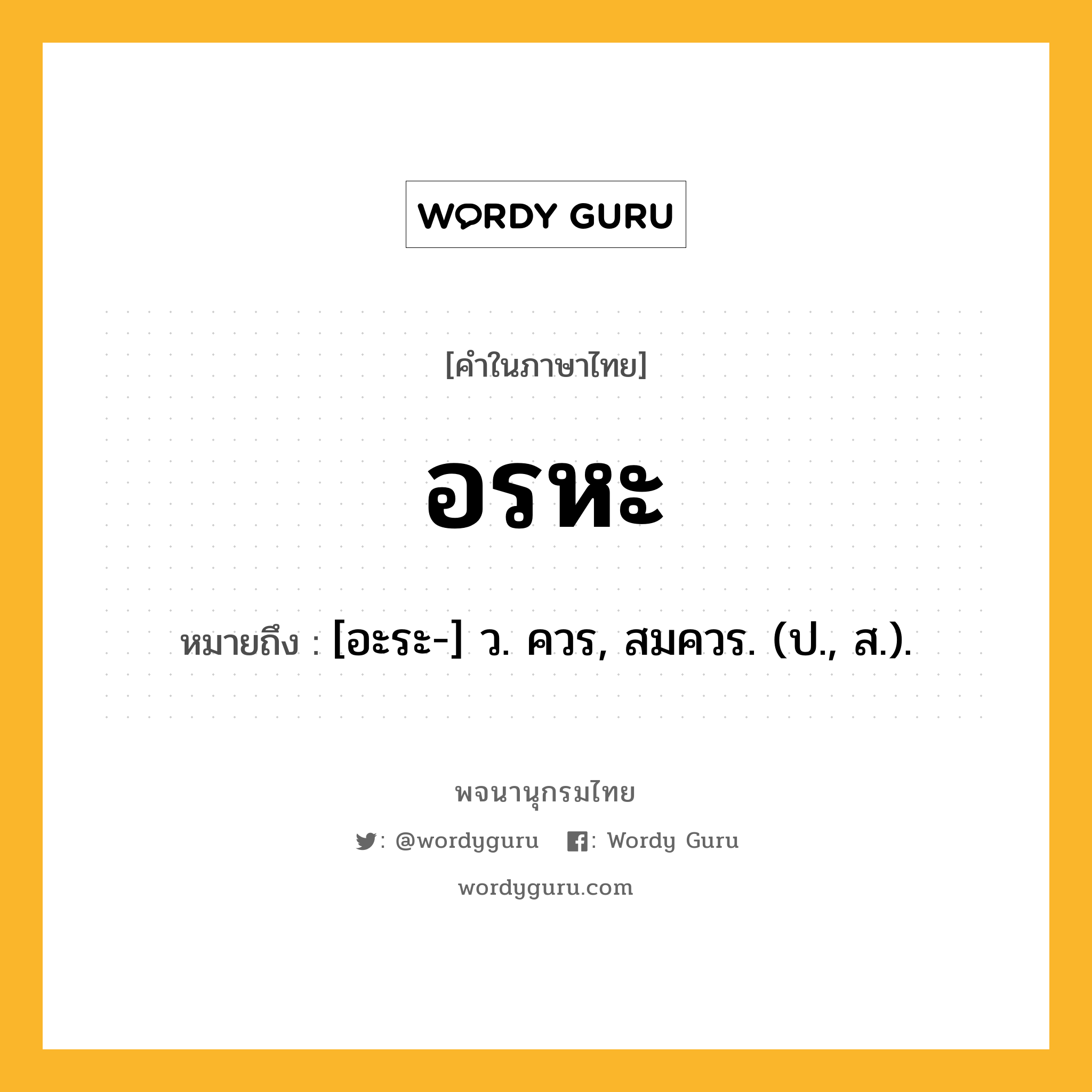 อรหะ ความหมาย หมายถึงอะไร?, คำในภาษาไทย อรหะ หมายถึง [อะระ-] ว. ควร, สมควร. (ป., ส.).