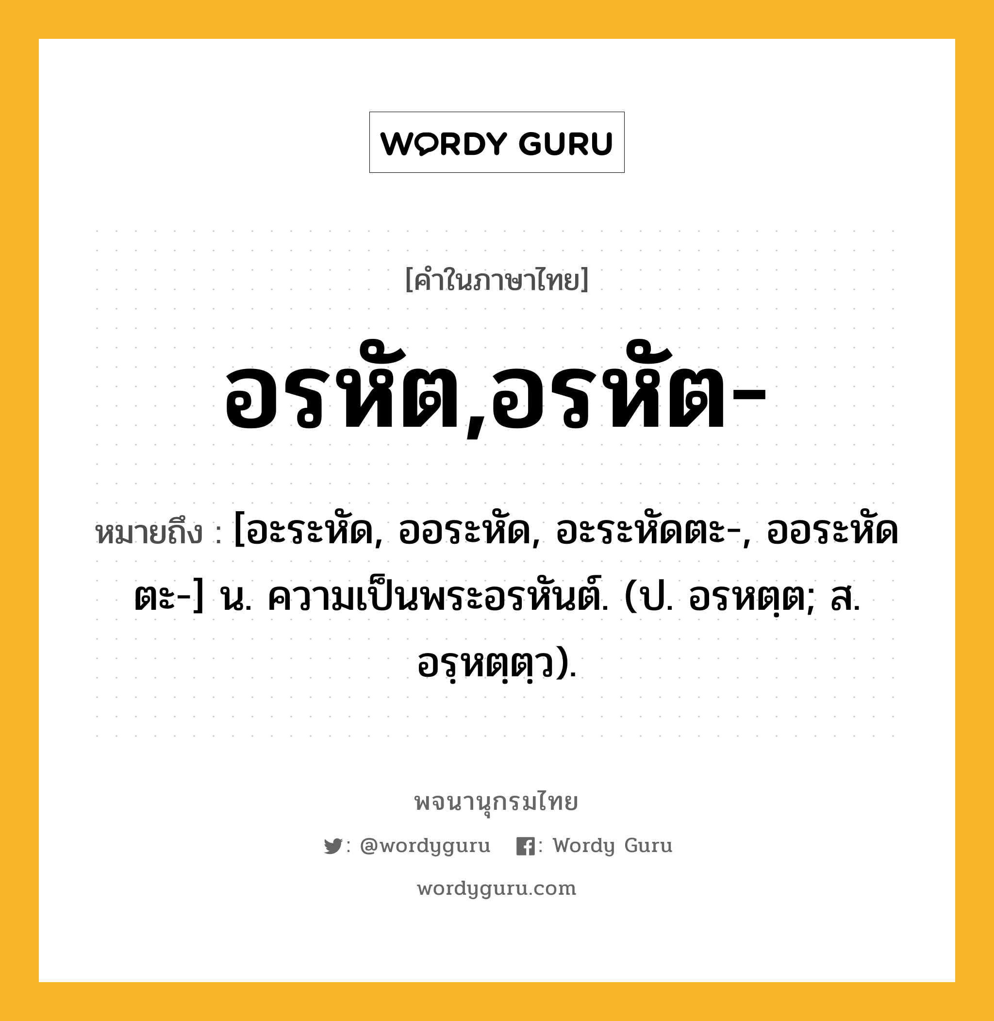 อรหัต,อรหัต- หมายถึงอะไร?, คำในภาษาไทย อรหัต,อรหัต- หมายถึง [อะระหัด, ออระหัด, อะระหัดตะ-, ออระหัดตะ-] น. ความเป็นพระอรหันต์. (ป. อรหตฺต; ส. อรฺหตฺตฺว).