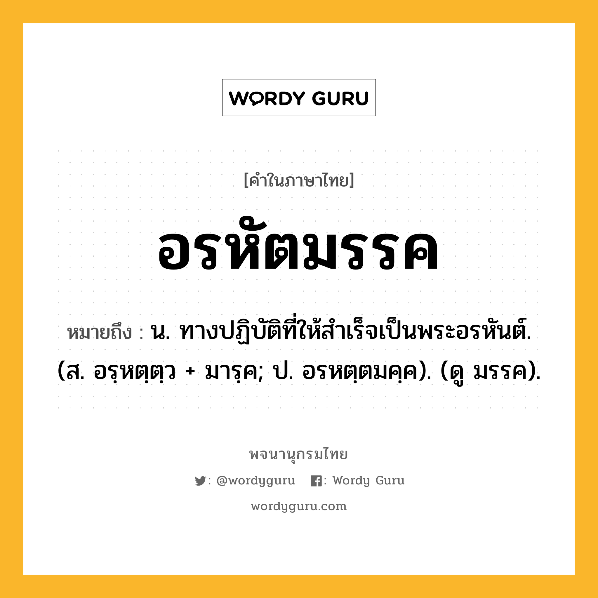 อรหัตมรรค หมายถึงอะไร?, คำในภาษาไทย อรหัตมรรค หมายถึง น. ทางปฏิบัติที่ให้สำเร็จเป็นพระอรหันต์. (ส. อรฺหตฺตฺว + มารฺค; ป. อรหตฺตมคฺค). (ดู มรรค).