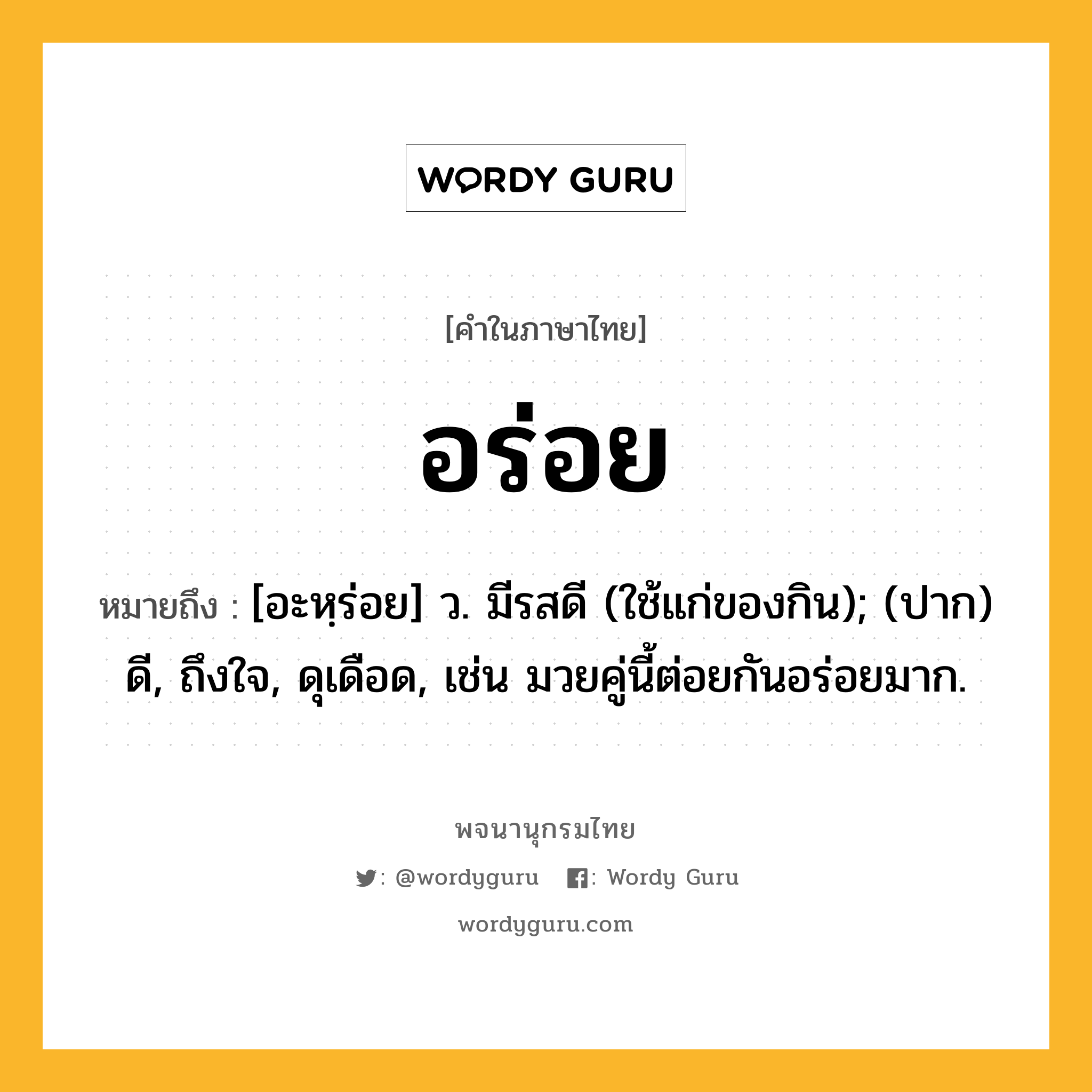 อร่อย หมายถึงอะไร?, คำในภาษาไทย อร่อย หมายถึง [อะหฺร่อย] ว. มีรสดี (ใช้แก่ของกิน); (ปาก) ดี, ถึงใจ, ดุเดือด, เช่น มวยคู่นี้ต่อยกันอร่อยมาก.