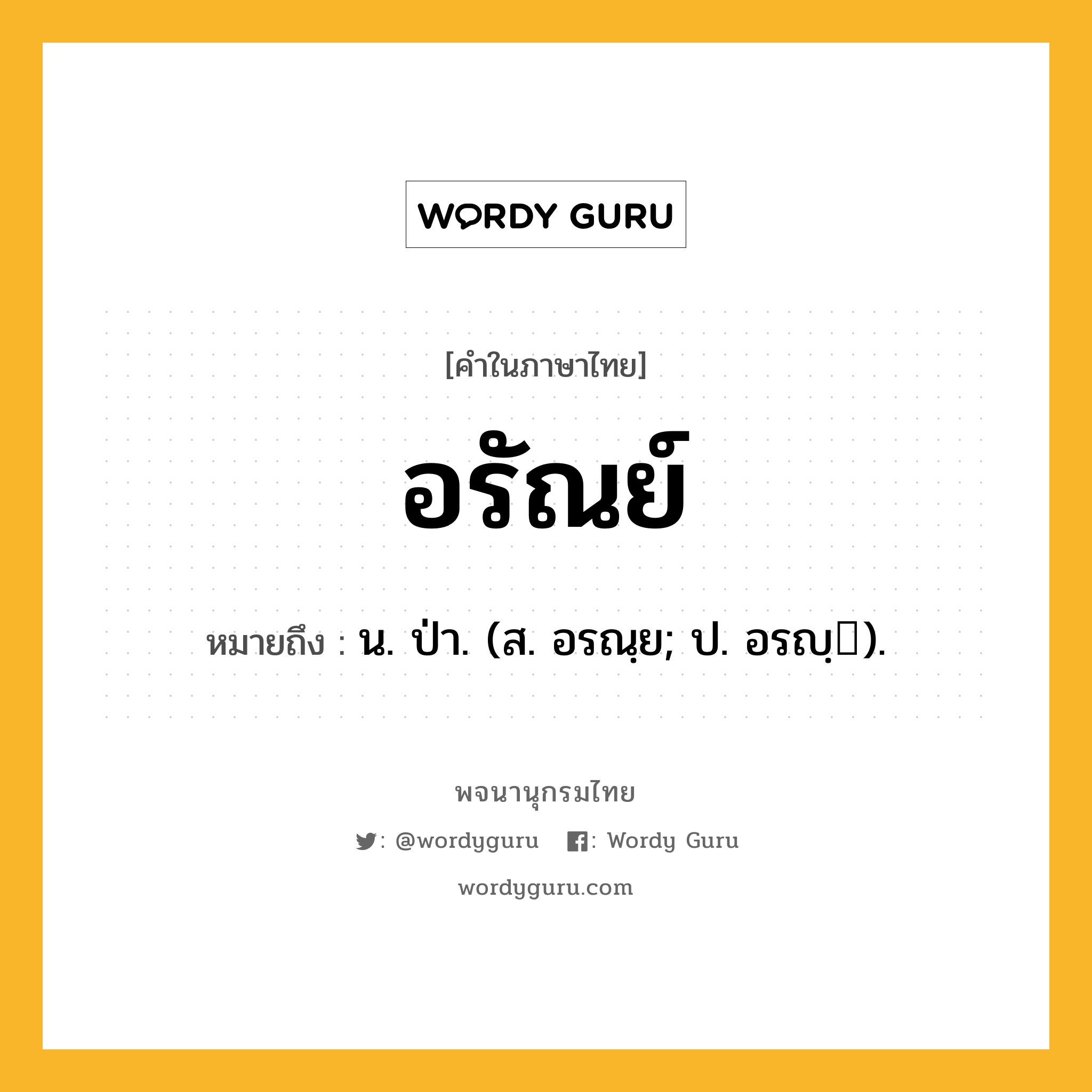 อรัณย์ หมายถึงอะไร?, คำในภาษาไทย อรัณย์ หมายถึง น. ป่า. (ส. อรณฺย; ป. อรญฺ).