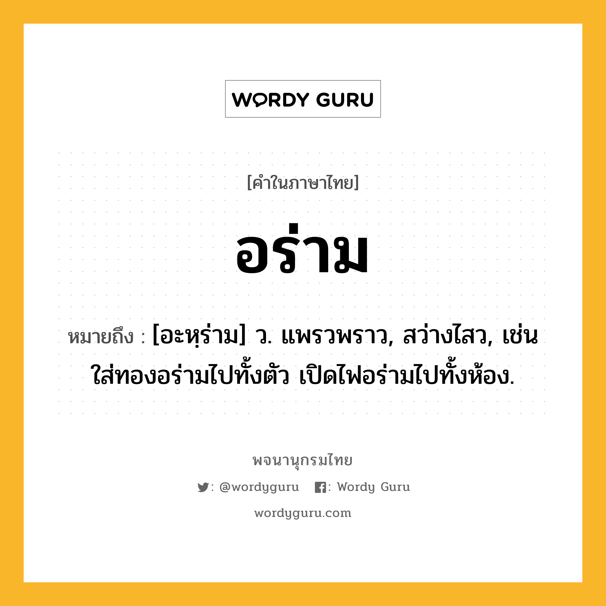 อร่าม หมายถึงอะไร?, คำในภาษาไทย อร่าม หมายถึง [อะหฺร่าม] ว. แพรวพราว, สว่างไสว, เช่น ใส่ทองอร่ามไปทั้งตัว เปิดไฟอร่ามไปทั้งห้อง.