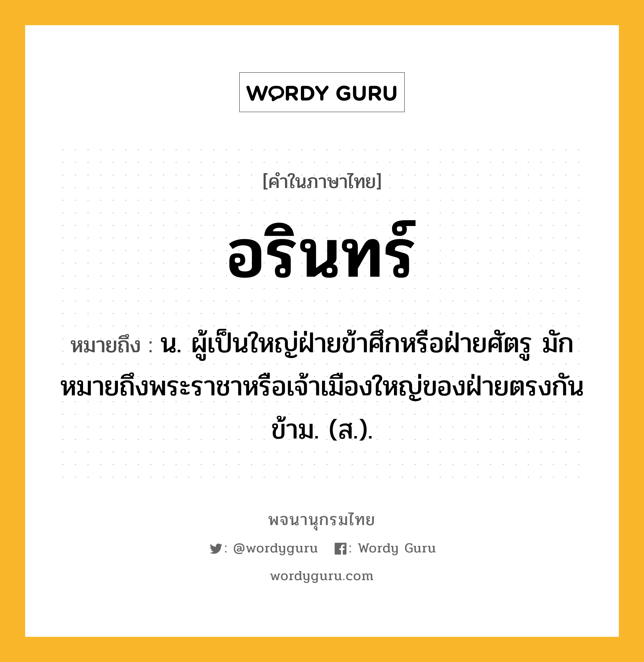 อรินทร์ ความหมาย หมายถึงอะไร?, คำในภาษาไทย อรินทร์ หมายถึง น. ผู้เป็นใหญ่ฝ่ายข้าศึกหรือฝ่ายศัตรู มักหมายถึงพระราชาหรือเจ้าเมืองใหญ่ของฝ่ายตรงกันข้าม. (ส.).