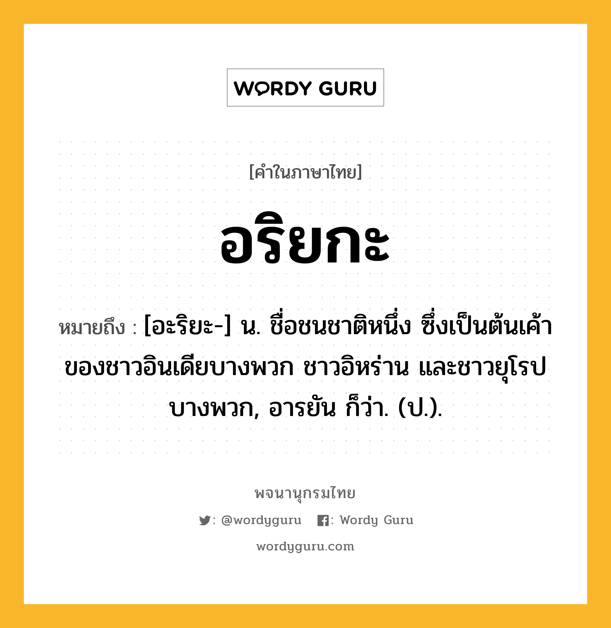 อริยกะ หมายถึงอะไร?, คำในภาษาไทย อริยกะ หมายถึง [อะริยะ-] น. ชื่อชนชาติหนึ่ง ซึ่งเป็นต้นเค้าของชาวอินเดียบางพวก ชาวอิหร่าน และชาวยุโรปบางพวก, อารยัน ก็ว่า. (ป.).