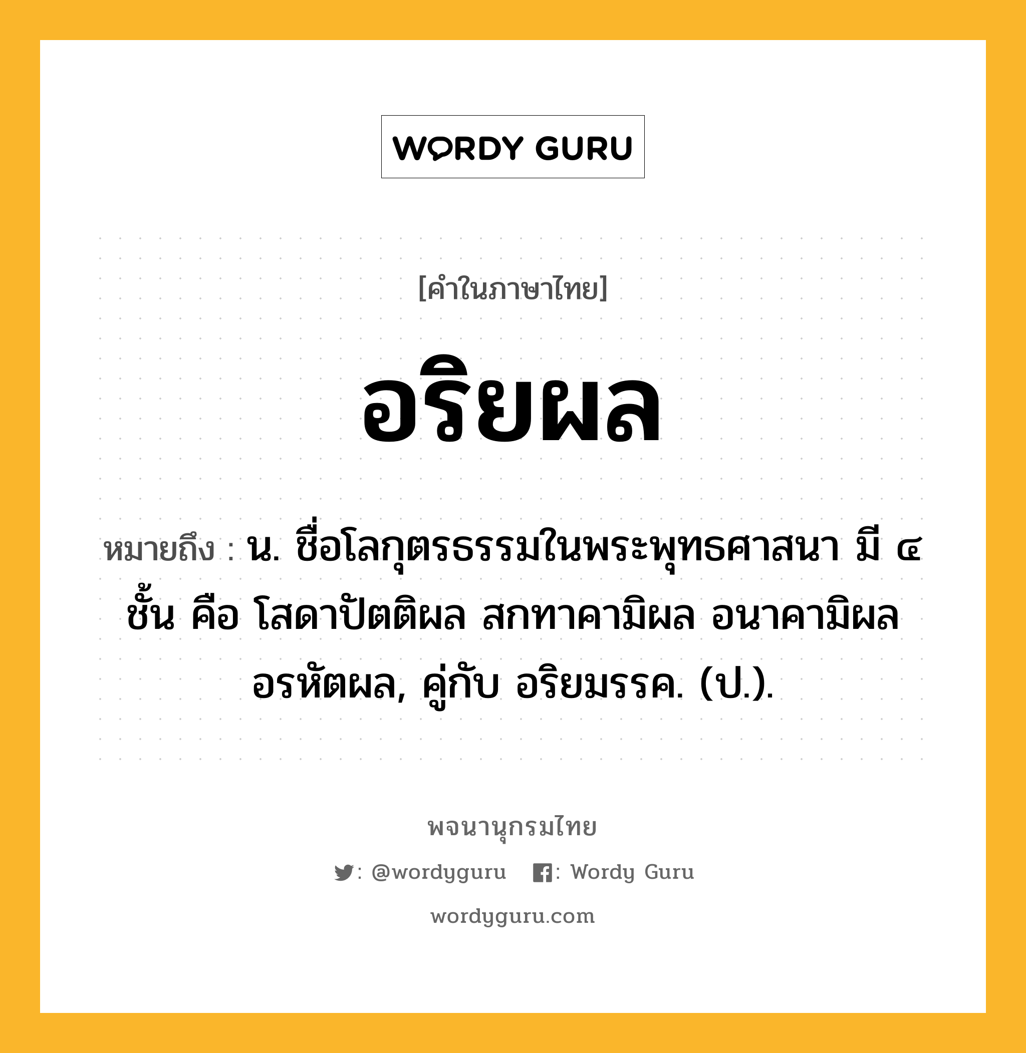 อริยผล ความหมาย หมายถึงอะไร?, คำในภาษาไทย อริยผล หมายถึง น. ชื่อโลกุตรธรรมในพระพุทธศาสนา มี ๔ ชั้น คือ โสดาปัตติผล สกทาคามิผล อนาคามิผล อรหัตผล, คู่กับ อริยมรรค. (ป.).