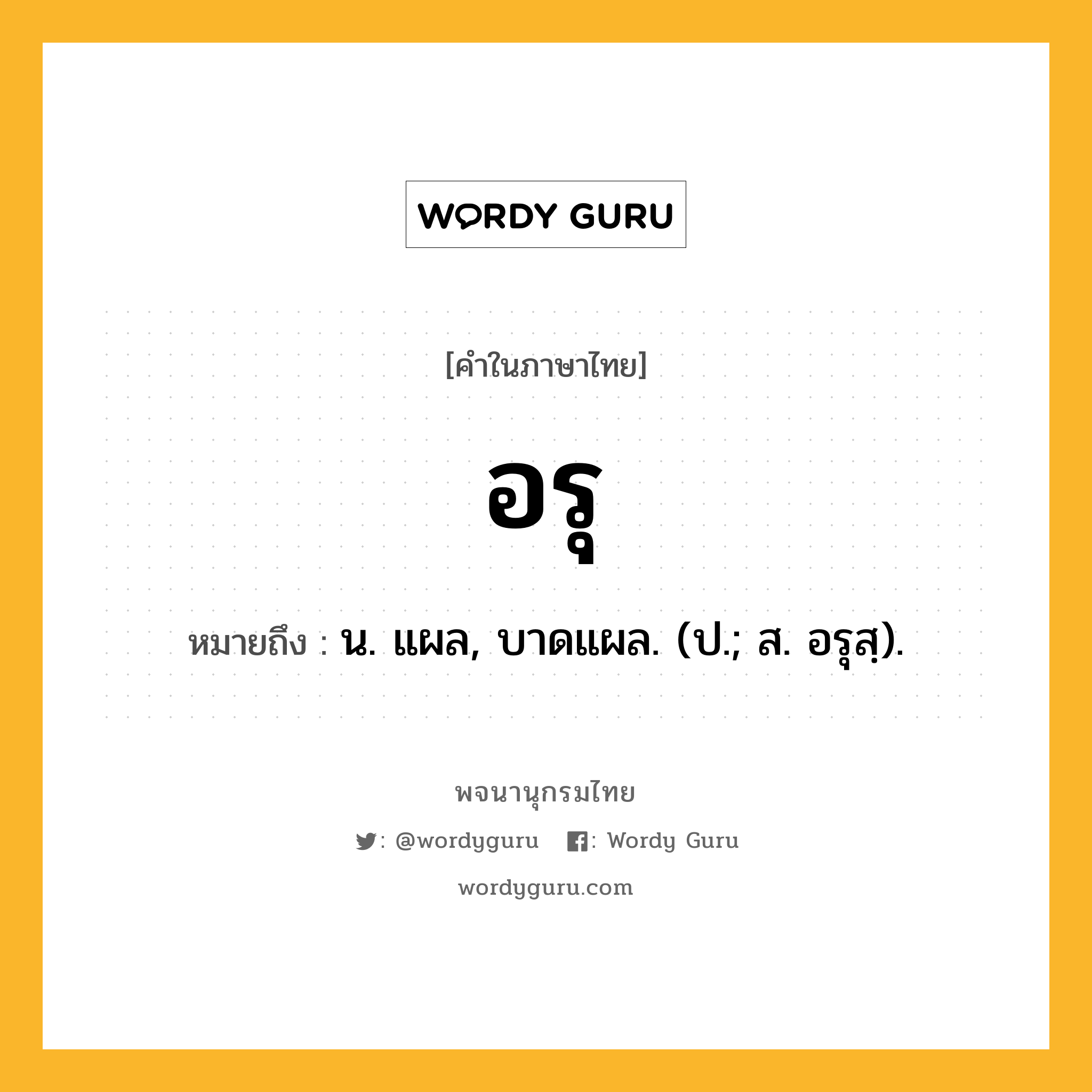 อรุ หมายถึงอะไร?, คำในภาษาไทย อรุ หมายถึง น. แผล, บาดแผล. (ป.; ส. อรุสฺ).