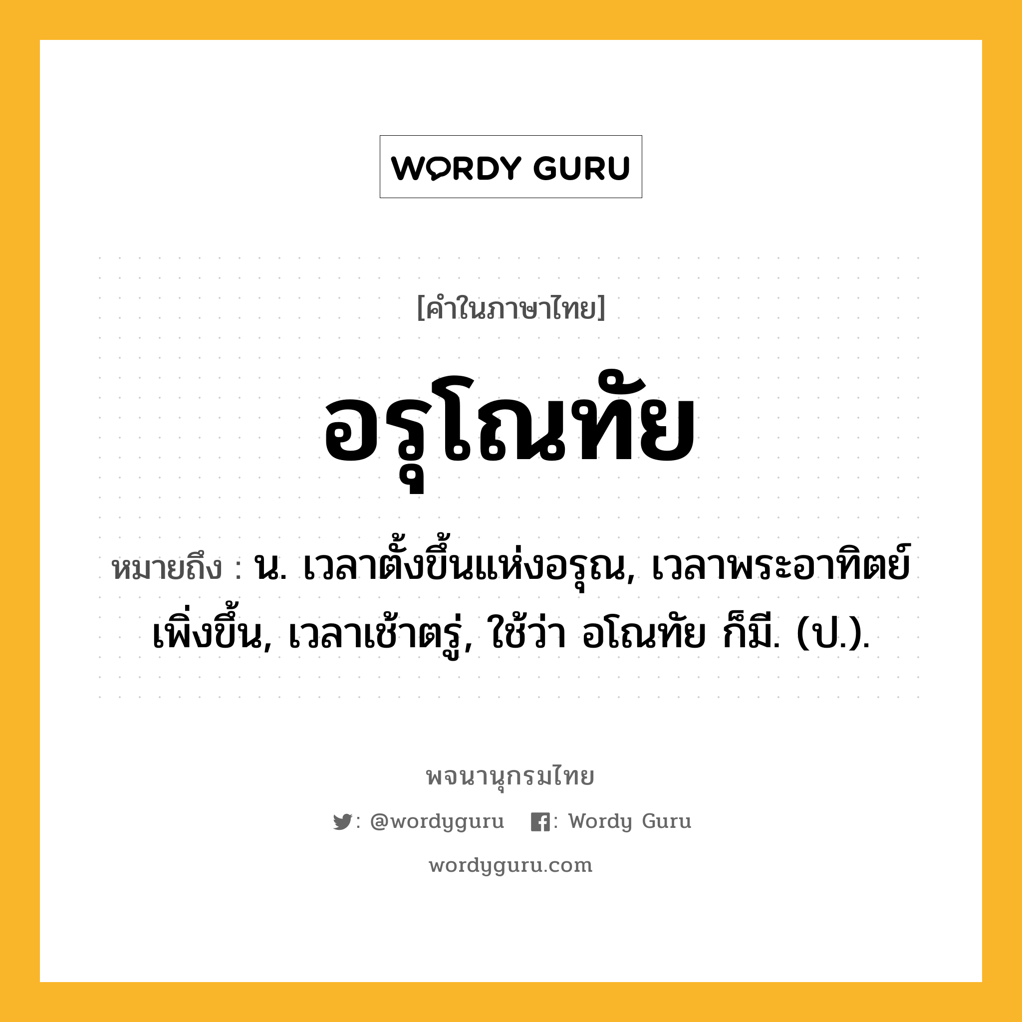 อรุโณทัย หมายถึงอะไร?, คำในภาษาไทย อรุโณทัย หมายถึง น. เวลาตั้งขึ้นแห่งอรุณ, เวลาพระอาทิตย์เพิ่งขึ้น, เวลาเช้าตรู่, ใช้ว่า อโณทัย ก็มี. (ป.).