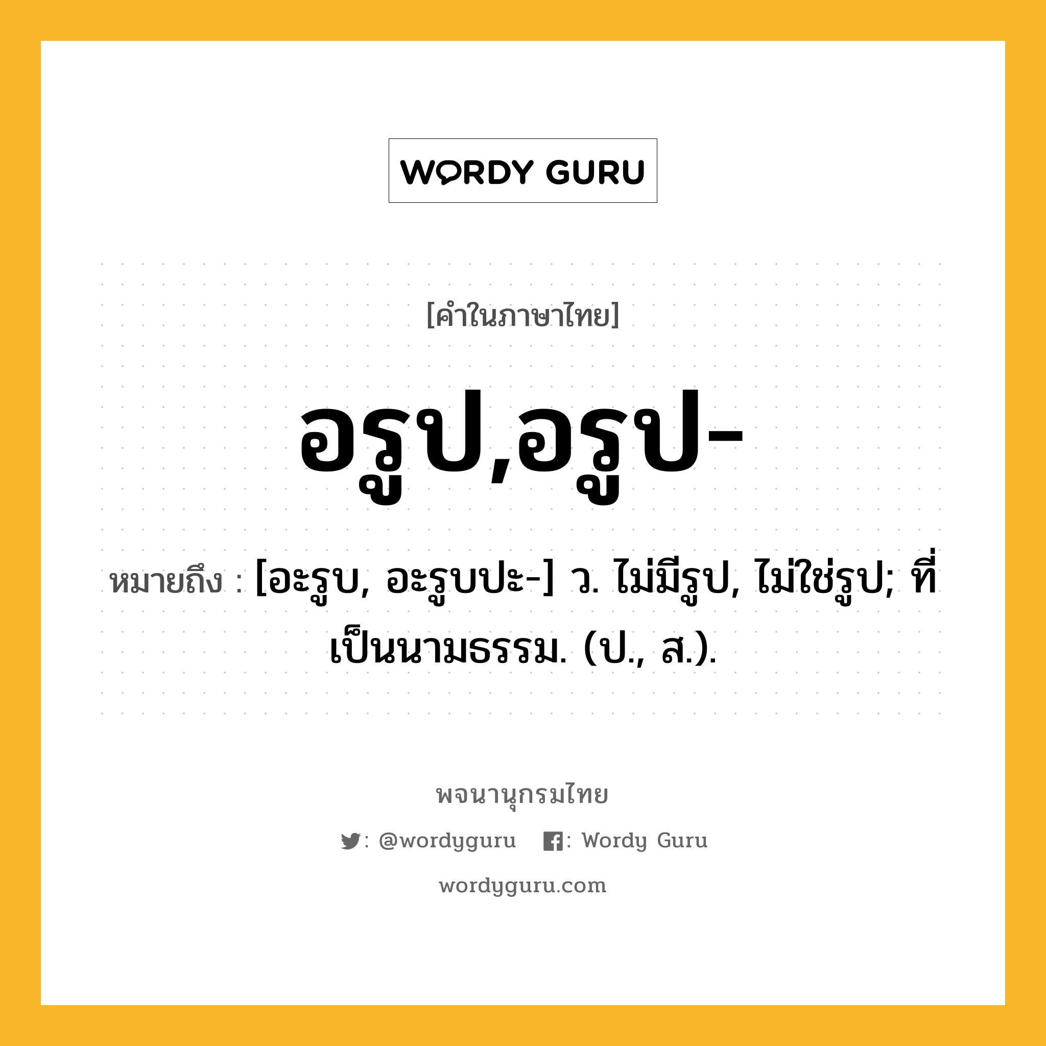 อรูป,อรูป- ความหมาย หมายถึงอะไร?, คำในภาษาไทย อรูป,อรูป- หมายถึง [อะรูบ, อะรูบปะ-] ว. ไม่มีรูป, ไม่ใช่รูป; ที่เป็นนามธรรม. (ป., ส.).