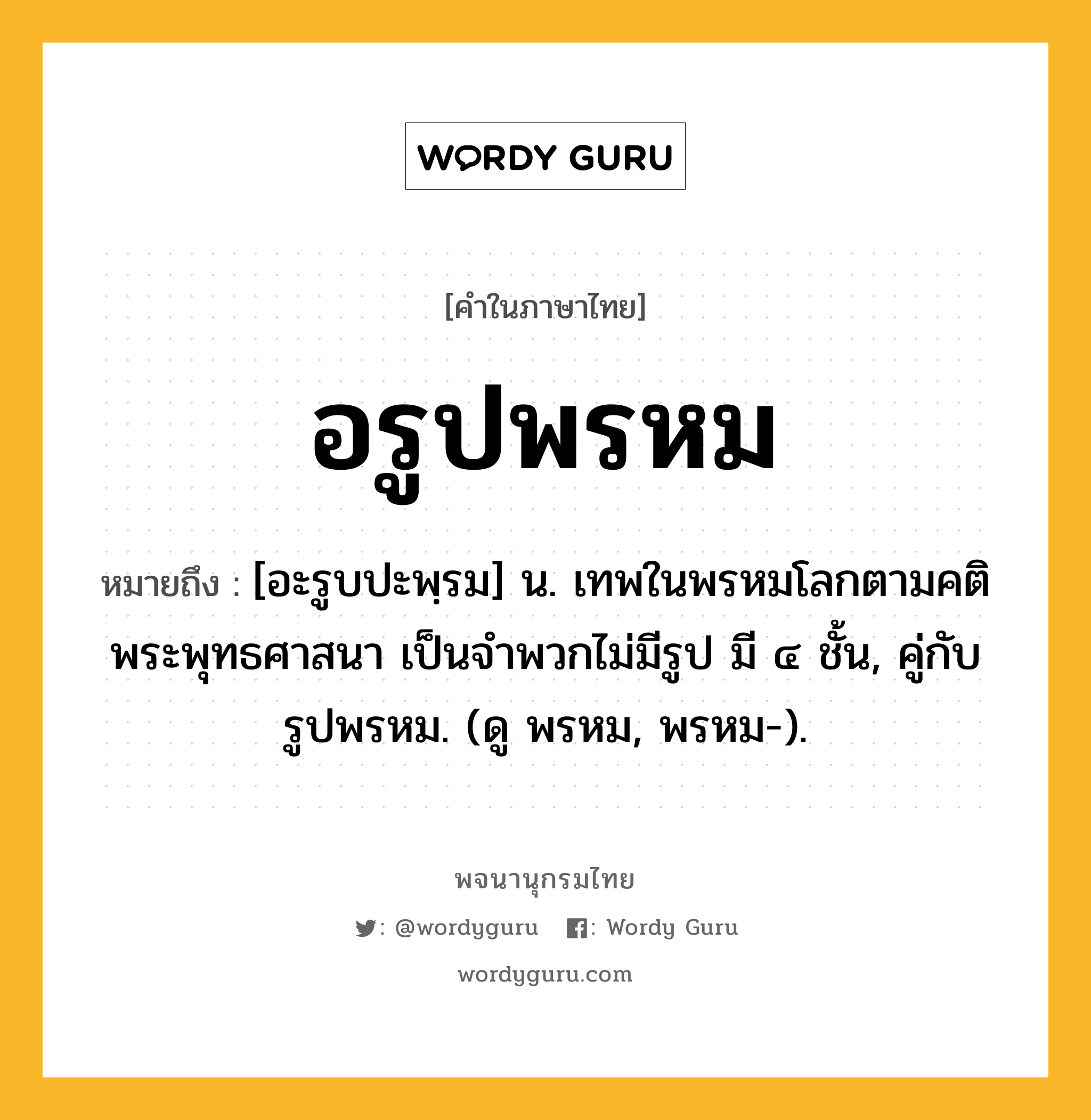 อรูปพรหม หมายถึงอะไร?, คำในภาษาไทย อรูปพรหม หมายถึง [อะรูบปะพฺรม] น. เทพในพรหมโลกตามคติพระพุทธศาสนา เป็นจำพวกไม่มีรูป มี ๔ ชั้น, คู่กับ รูปพรหม. (ดู พรหม, พรหม-).