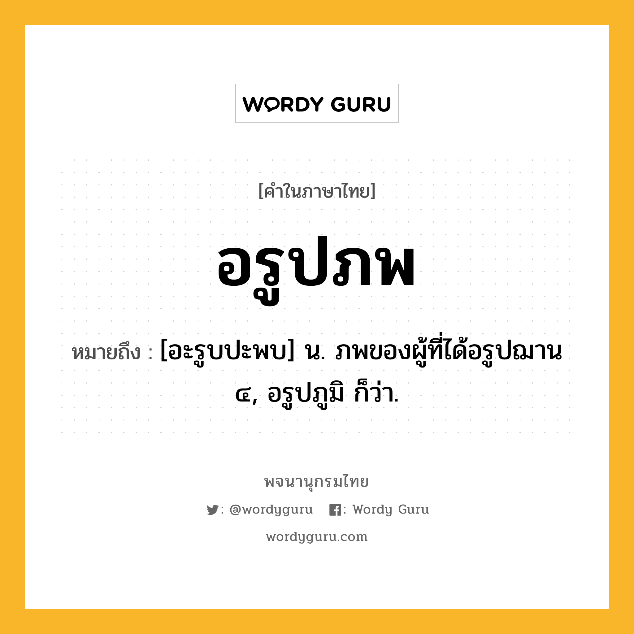 อรูปภพ หมายถึงอะไร?, คำในภาษาไทย อรูปภพ หมายถึง [อะรูบปะพบ] น. ภพของผู้ที่ได้อรูปฌาน ๔, อรูปภูมิ ก็ว่า.