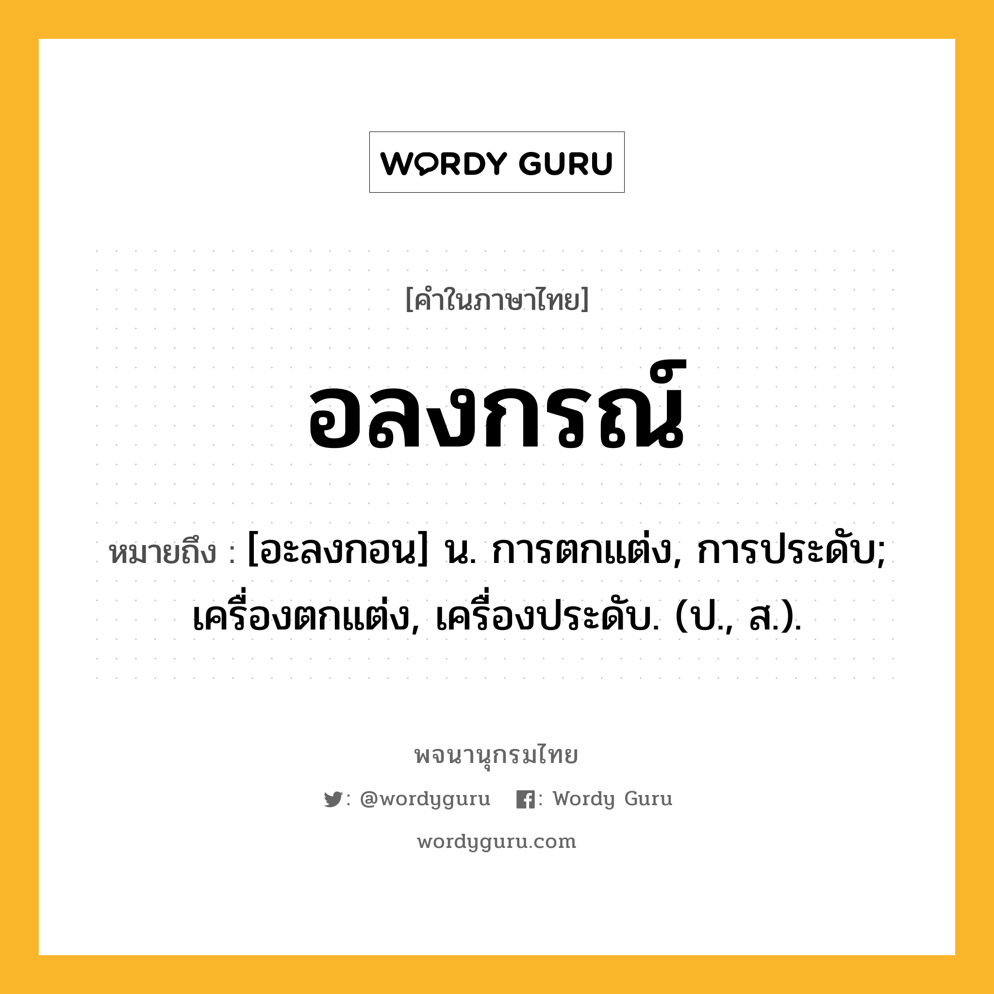 อลงกรณ์ หมายถึงอะไร?, คำในภาษาไทย อลงกรณ์ หมายถึง [อะลงกอน] น. การตกแต่ง, การประดับ; เครื่องตกแต่ง, เครื่องประดับ. (ป., ส.).