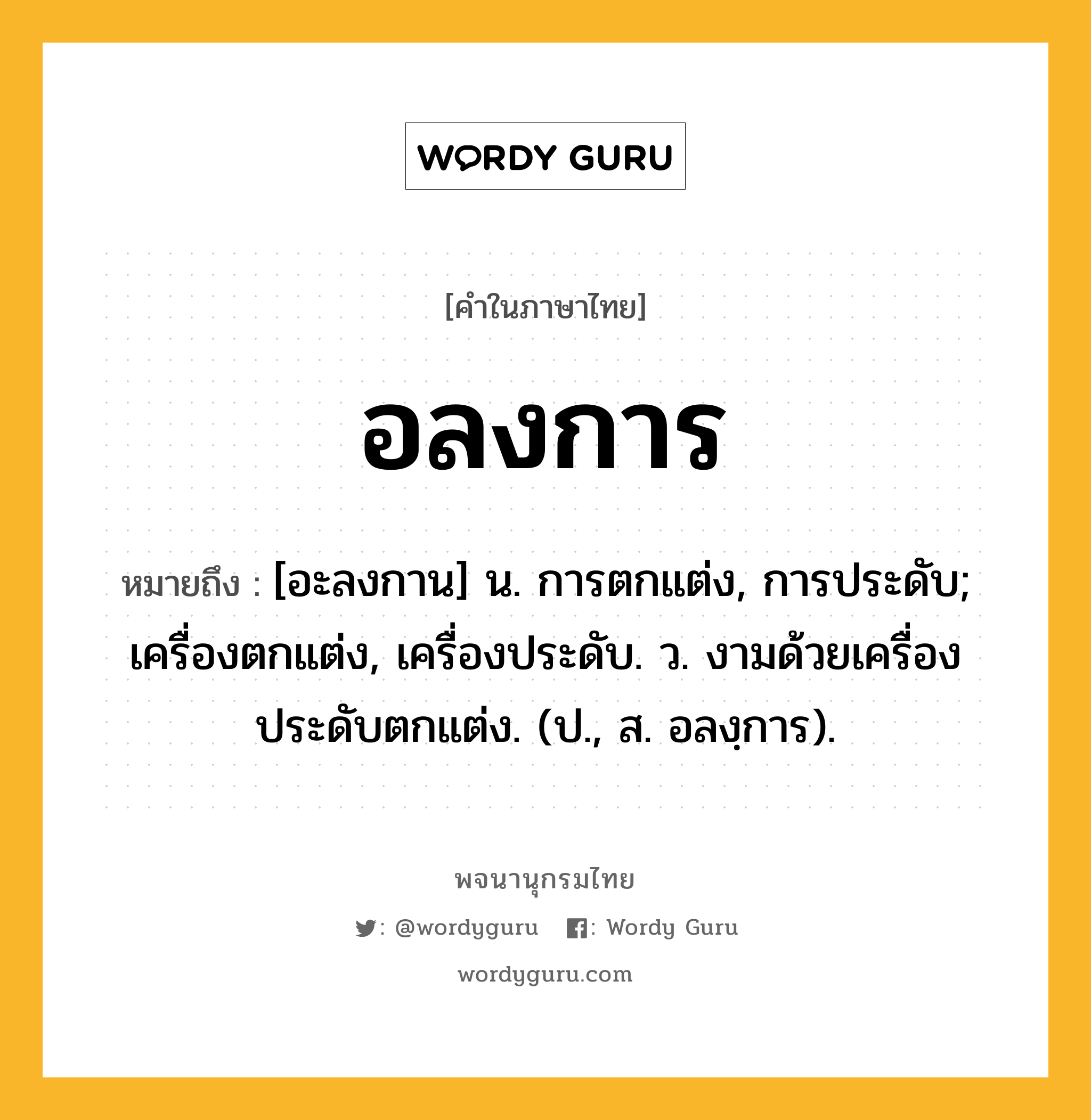 อลงการ หมายถึงอะไร?, คำในภาษาไทย อลงการ หมายถึง [อะลงกาน] น. การตกแต่ง, การประดับ; เครื่องตกแต่ง, เครื่องประดับ. ว. งามด้วยเครื่องประดับตกแต่ง. (ป., ส. อลงฺการ).