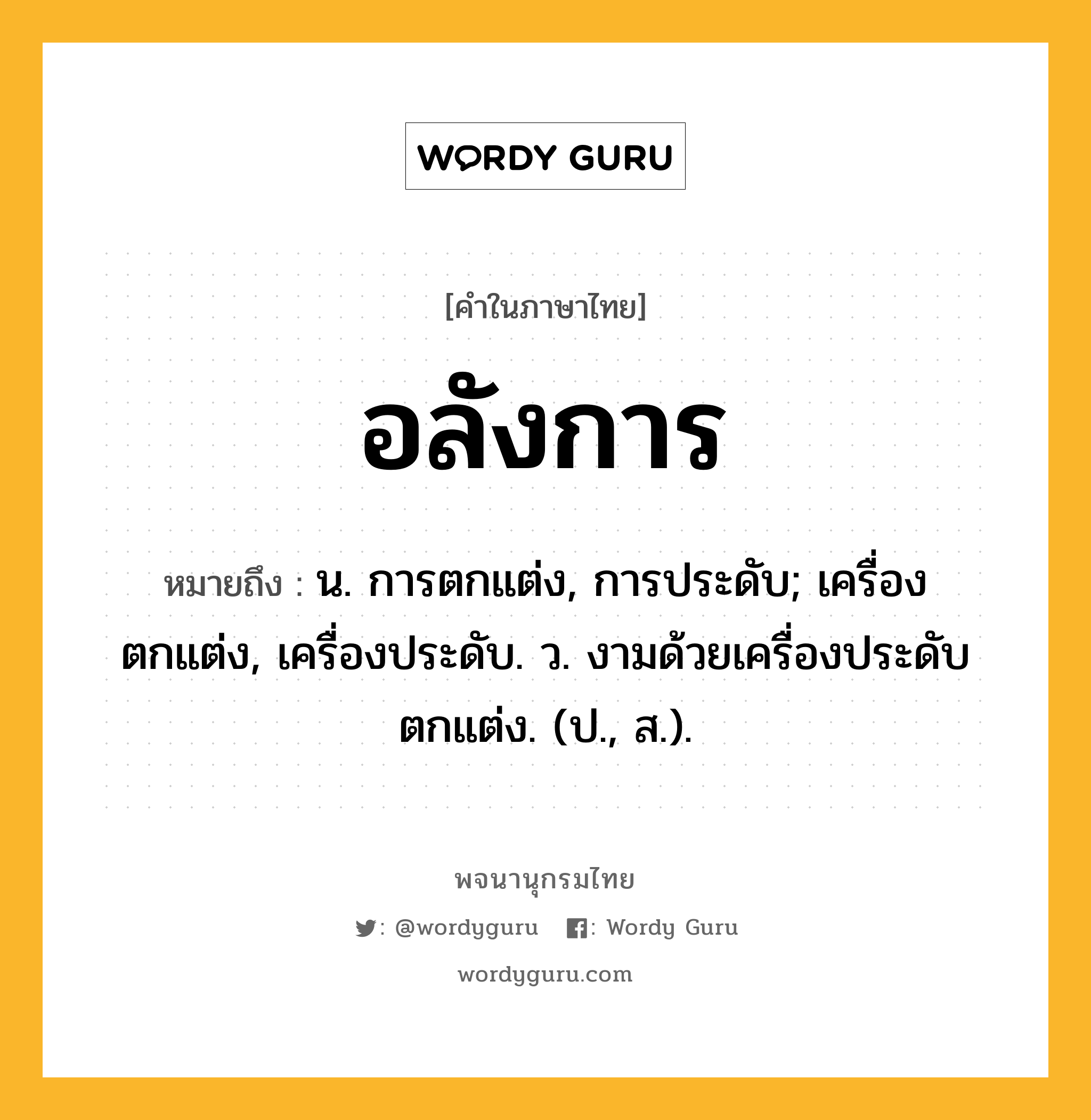 อลังการ หมายถึงอะไร?, คำในภาษาไทย อลังการ หมายถึง น. การตกแต่ง, การประดับ; เครื่องตกแต่ง, เครื่องประดับ. ว. งามด้วยเครื่องประดับตกแต่ง. (ป., ส.).