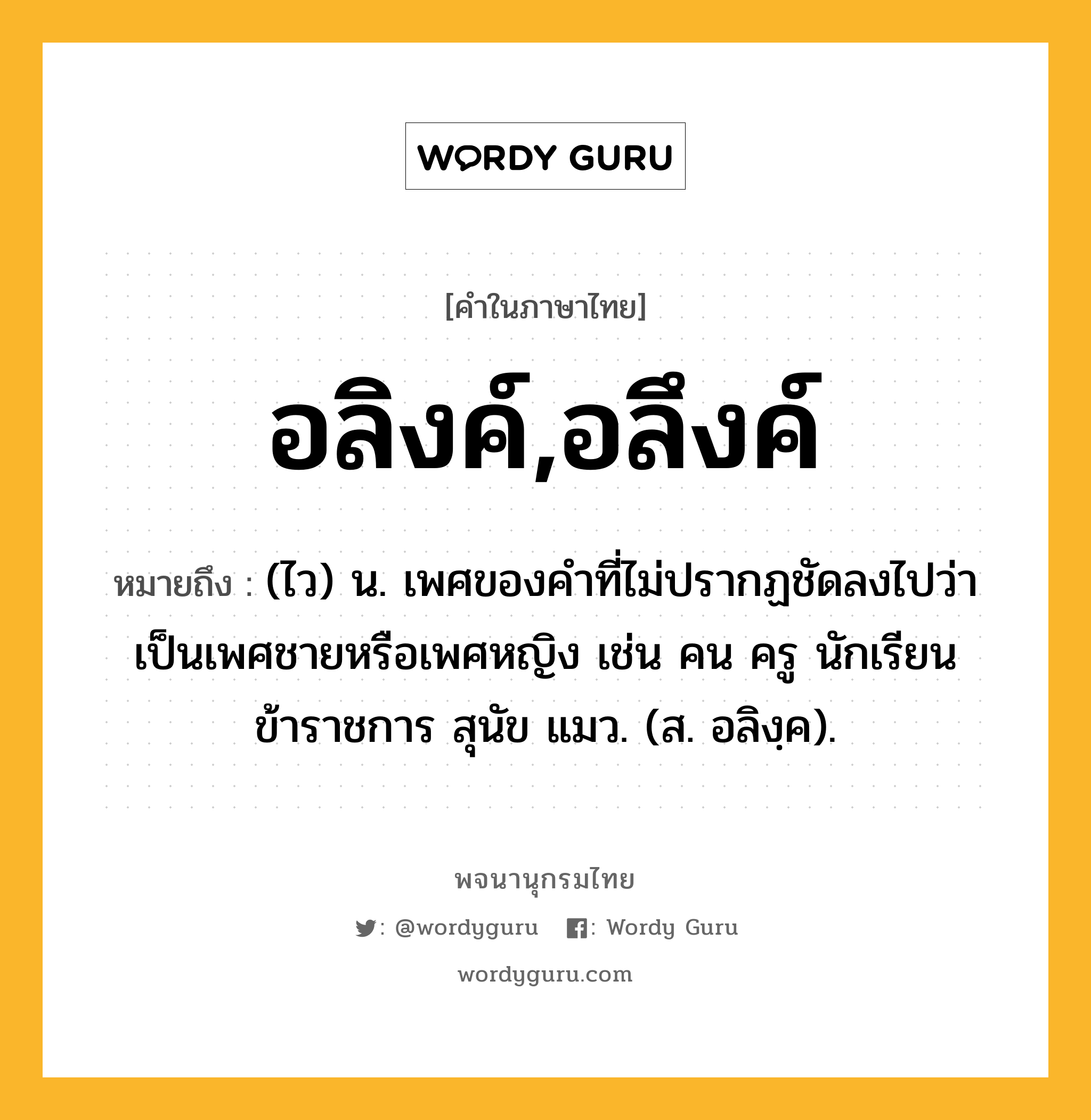 อลิงค์,อลึงค์ หมายถึงอะไร?, คำในภาษาไทย อลิงค์,อลึงค์ หมายถึง (ไว) น. เพศของคําที่ไม่ปรากฏชัดลงไปว่าเป็นเพศชายหรือเพศหญิง เช่น คน ครู นักเรียน ข้าราชการ สุนัข แมว. (ส. อลิงฺค).