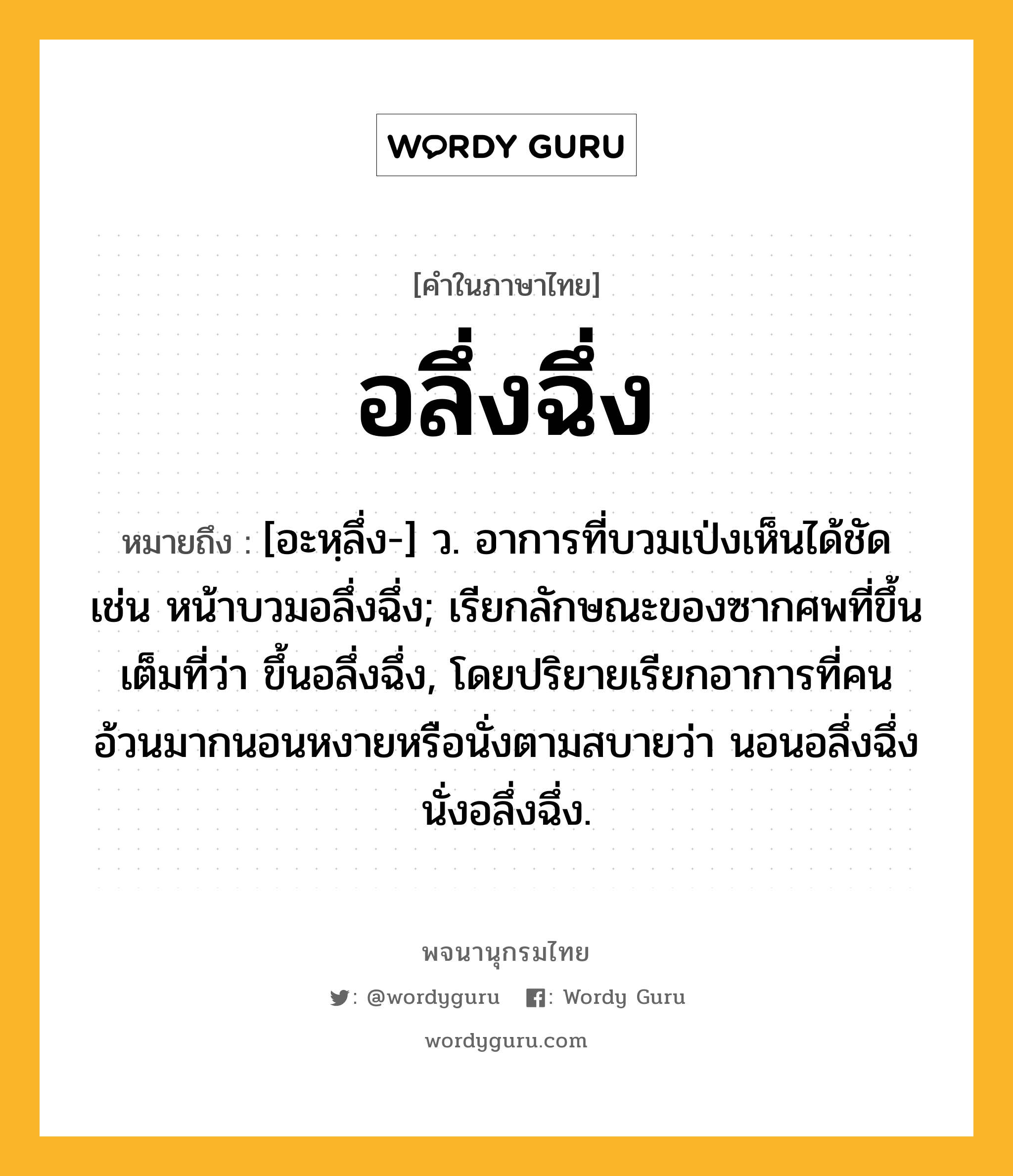 อลึ่งฉึ่ง หมายถึงอะไร?, คำในภาษาไทย อลึ่งฉึ่ง หมายถึง [อะหฺลึ่ง-] ว. อาการที่บวมเป่งเห็นได้ชัด เช่น หน้าบวมอลึ่งฉึ่ง; เรียกลักษณะของซากศพที่ขึ้นเต็มที่ว่า ขึ้นอลึ่งฉึ่ง, โดยปริยายเรียกอาการที่คนอ้วนมากนอนหงายหรือนั่งตามสบายว่า นอนอลึ่งฉึ่ง นั่งอลึ่งฉึ่ง.