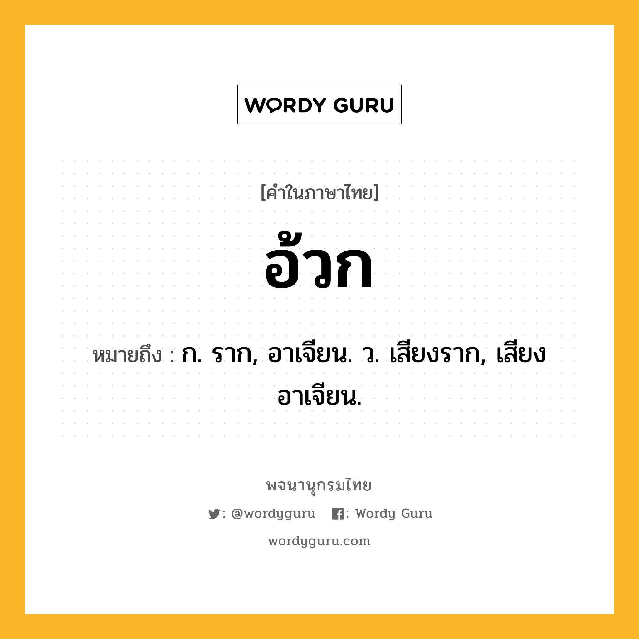 อ้วก หมายถึงอะไร?, คำในภาษาไทย อ้วก หมายถึง ก. ราก, อาเจียน. ว. เสียงราก, เสียงอาเจียน.