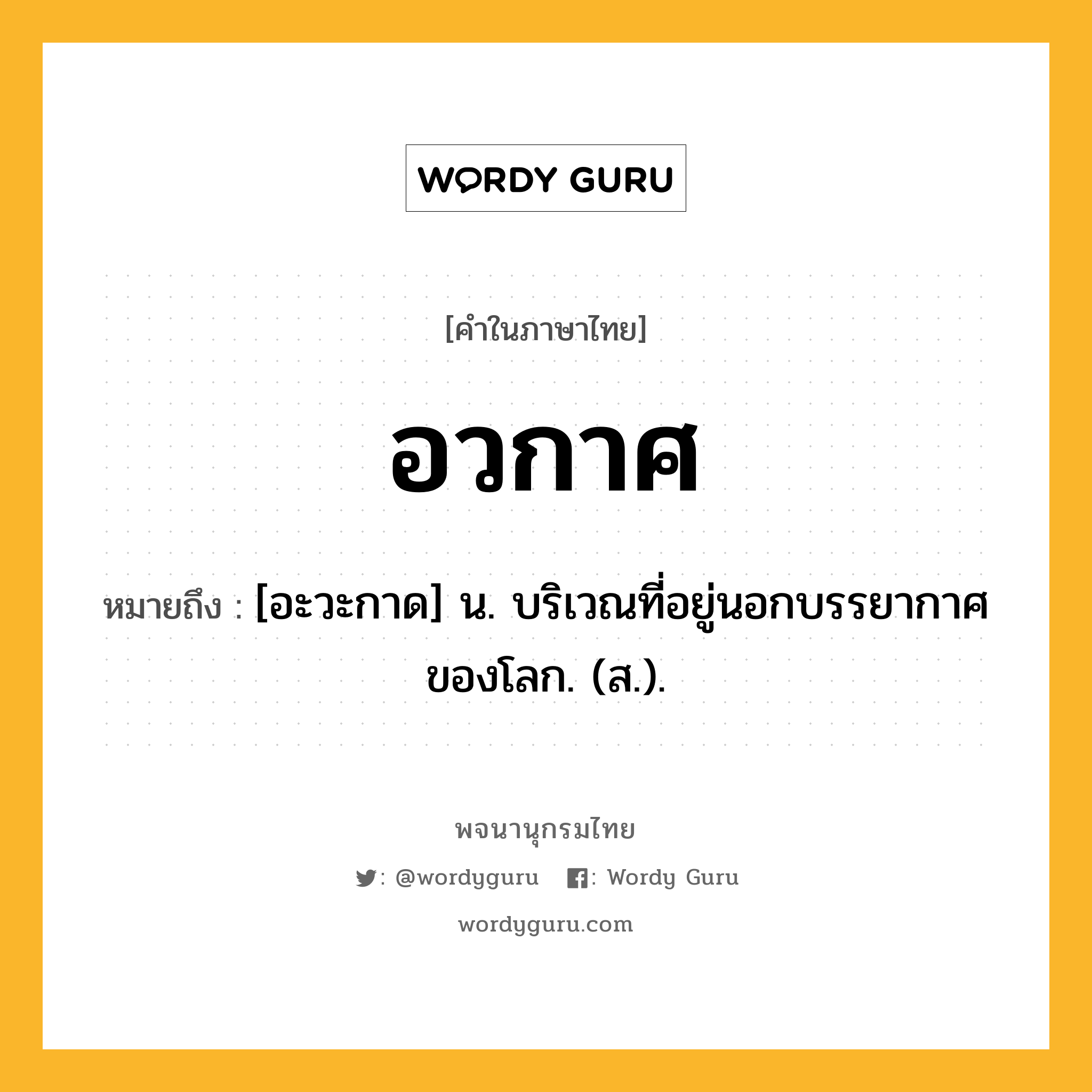 อวกาศ หมายถึงอะไร?, คำในภาษาไทย อวกาศ หมายถึง [อะวะกาด] น. บริเวณที่อยู่นอกบรรยากาศของโลก. (ส.).