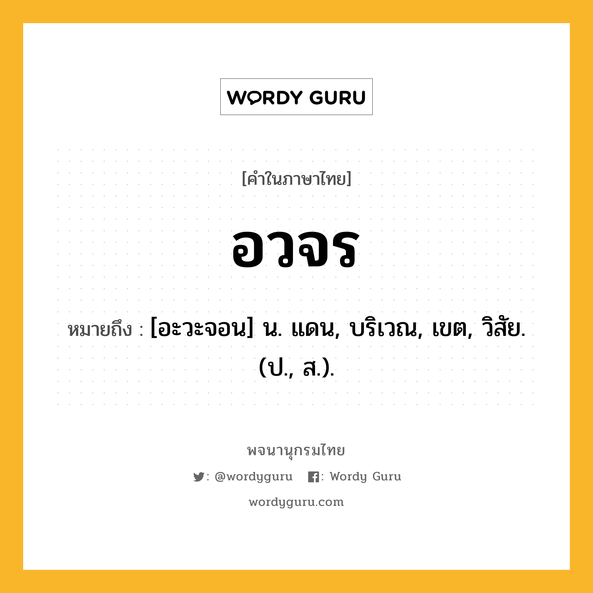 อวจร ความหมาย หมายถึงอะไร?, คำในภาษาไทย อวจร หมายถึง [อะวะจอน] น. แดน, บริเวณ, เขต, วิสัย. (ป., ส.).