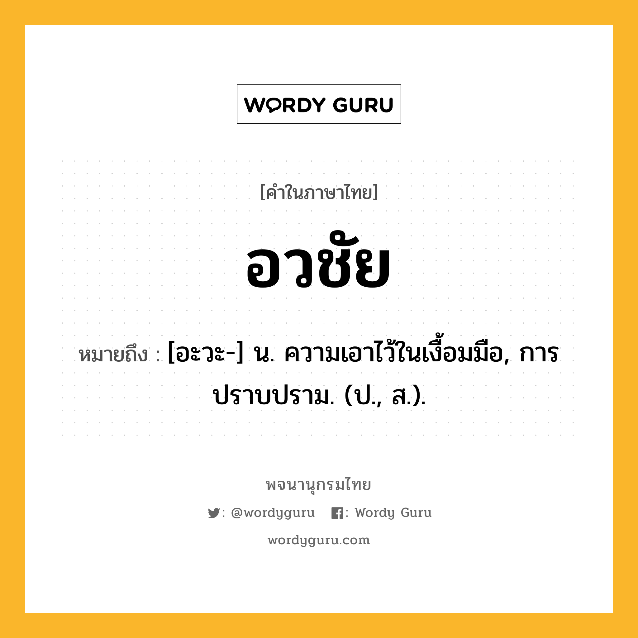 อวชัย ความหมาย หมายถึงอะไร?, คำในภาษาไทย อวชัย หมายถึง [อะวะ-] น. ความเอาไว้ในเงื้อมมือ, การปราบปราม. (ป., ส.).