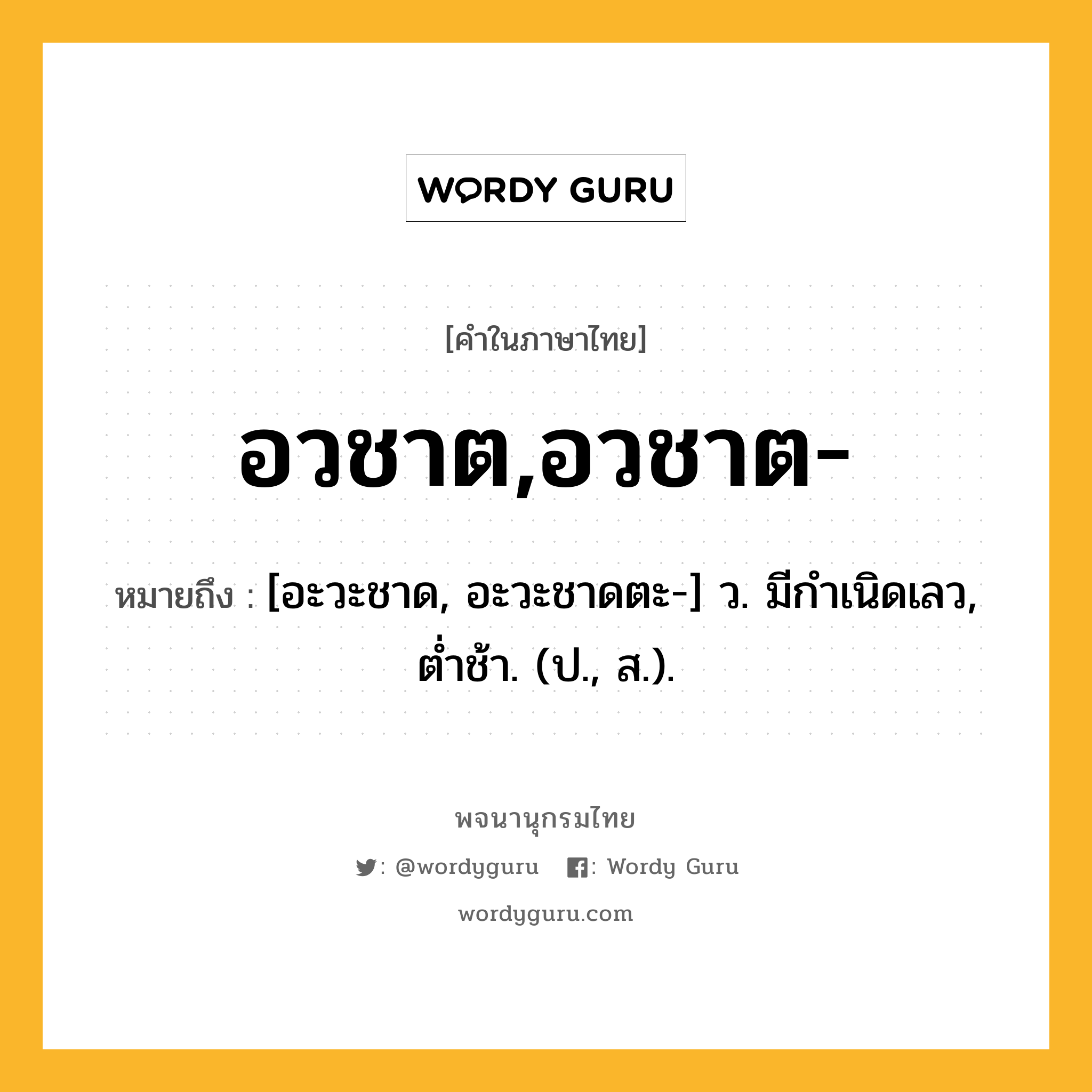 อวชาต,อวชาต- หมายถึงอะไร?, คำในภาษาไทย อวชาต,อวชาต- หมายถึง [อะวะชาด, อะวะชาดตะ-] ว. มีกําเนิดเลว, ตํ่าช้า. (ป., ส.).