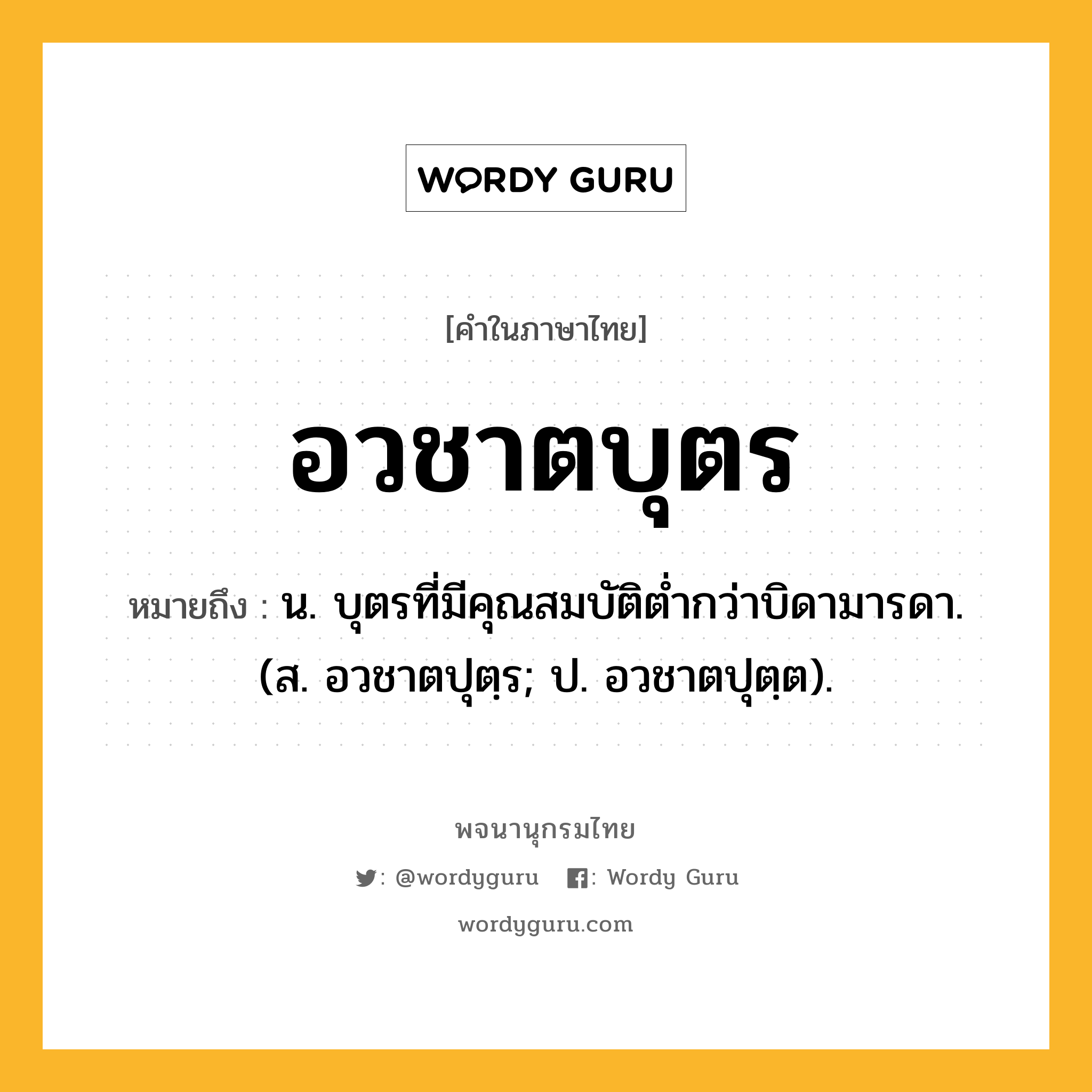 อวชาตบุตร ความหมาย หมายถึงอะไร?, คำในภาษาไทย อวชาตบุตร หมายถึง น. บุตรที่มีคุณสมบัติตํ่ากว่าบิดามารดา. (ส. อวชาตปุตฺร; ป. อวชาตปุตฺต).