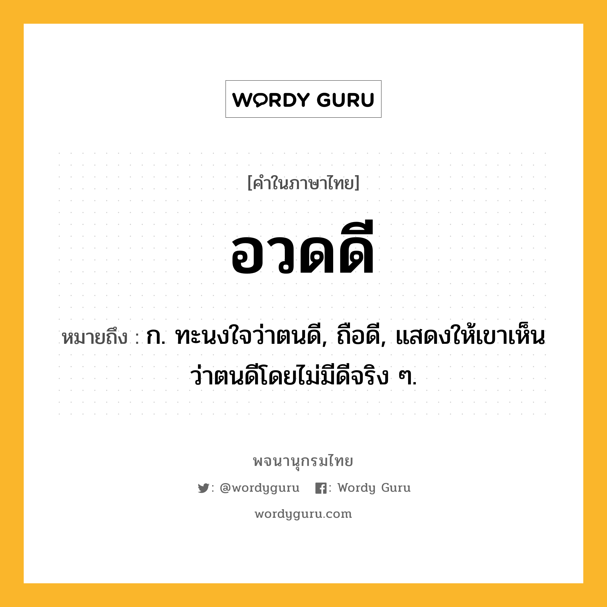 อวดดี หมายถึงอะไร?, คำในภาษาไทย อวดดี หมายถึง ก. ทะนงใจว่าตนดี, ถือดี, แสดงให้เขาเห็นว่าตนดีโดยไม่มีดีจริง ๆ.