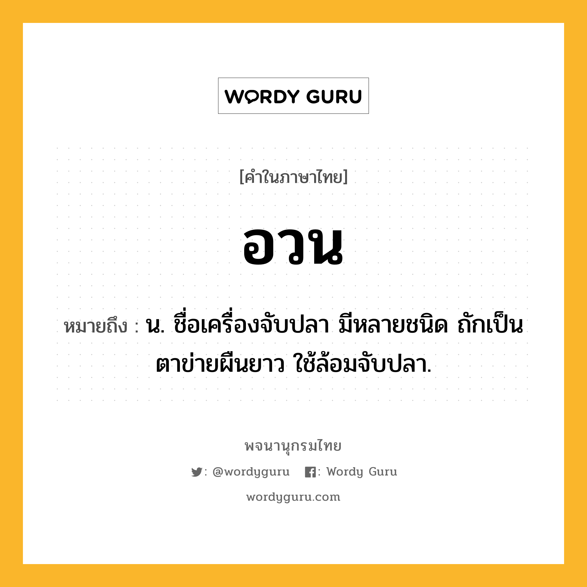 อวน หมายถึงอะไร?, คำในภาษาไทย อวน หมายถึง น. ชื่อเครื่องจับปลา มีหลายชนิด ถักเป็นตาข่ายผืนยาว ใช้ล้อมจับปลา.