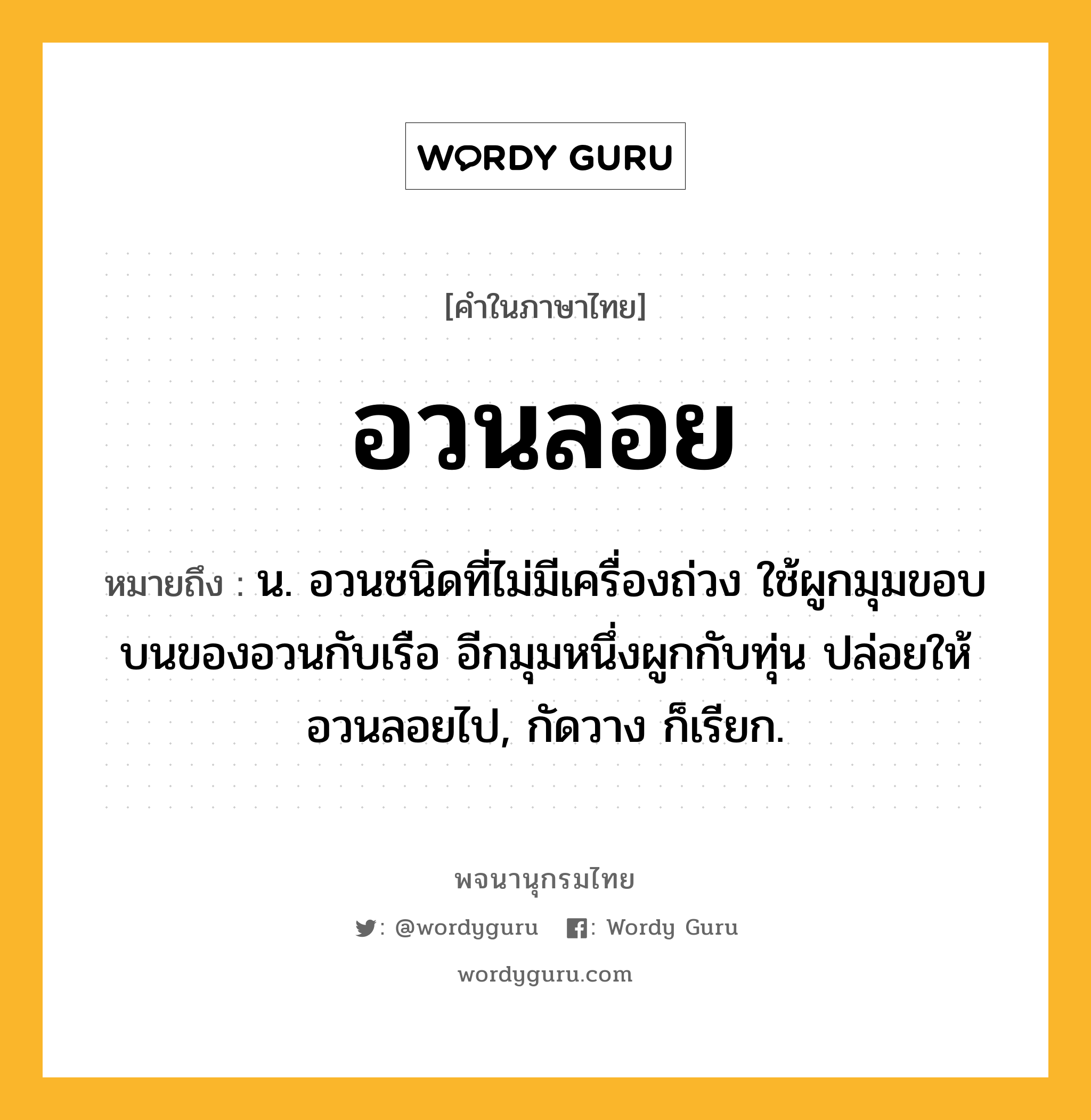 อวนลอย หมายถึงอะไร?, คำในภาษาไทย อวนลอย หมายถึง น. อวนชนิดที่ไม่มีเครื่องถ่วง ใช้ผูกมุมขอบบนของอวนกับเรือ อีกมุมหนึ่งผูกกับทุ่น ปล่อยให้อวนลอยไป, กัดวาง ก็เรียก.