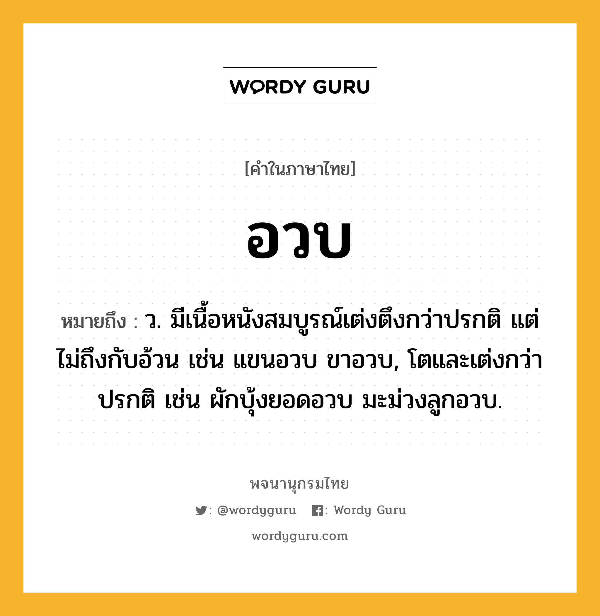 อวบ ความหมาย หมายถึงอะไร?, คำในภาษาไทย อวบ หมายถึง ว. มีเนื้อหนังสมบูรณ์เต่งตึงกว่าปรกติ แต่ไม่ถึงกับอ้วน เช่น แขนอวบ ขาอวบ, โตและเต่งกว่าปรกติ เช่น ผักบุ้งยอดอวบ มะม่วงลูกอวบ.