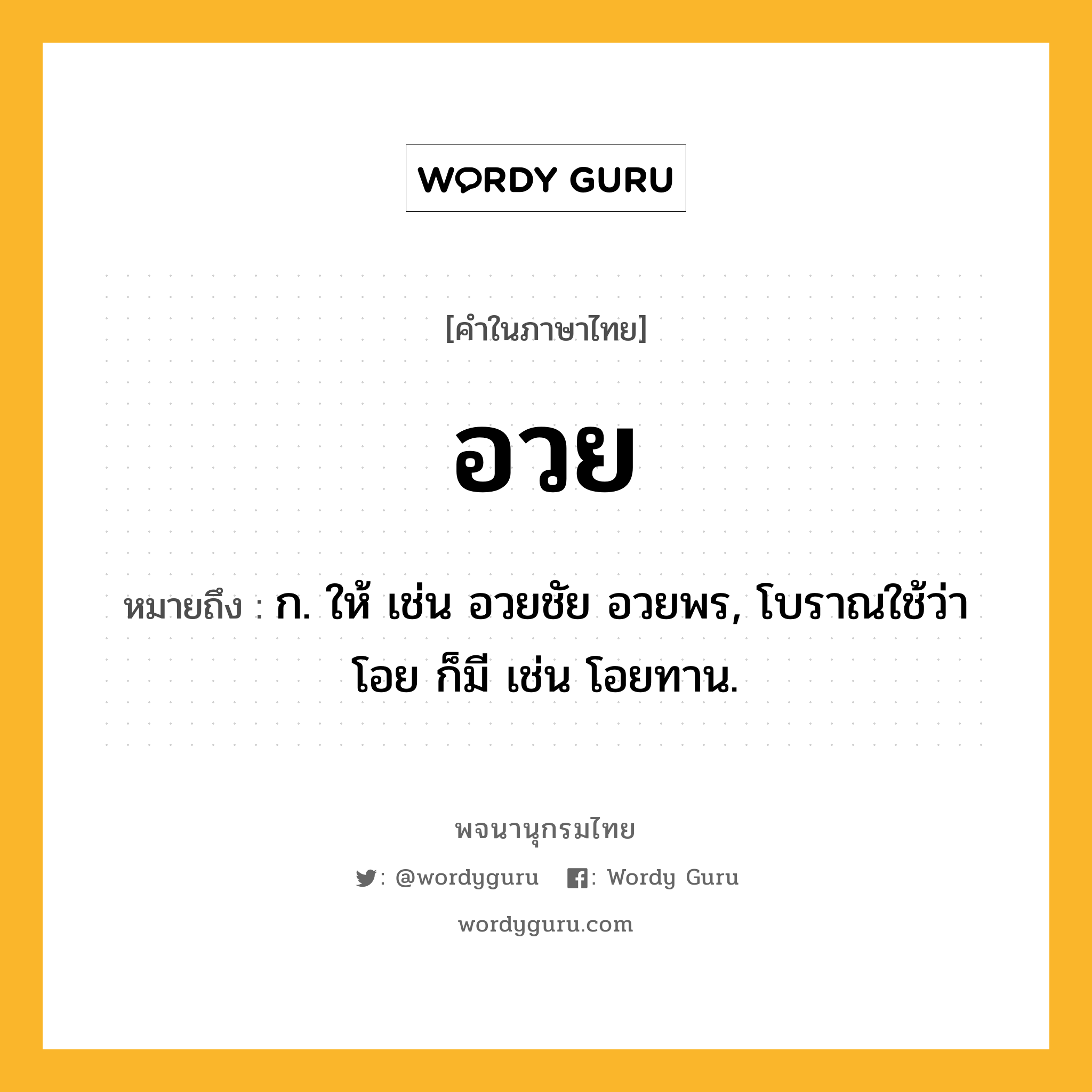 อวย หมายถึงอะไร?, คำในภาษาไทย อวย หมายถึง ก. ให้ เช่น อวยชัย อวยพร, โบราณใช้ว่า โอย ก็มี เช่น โอยทาน.