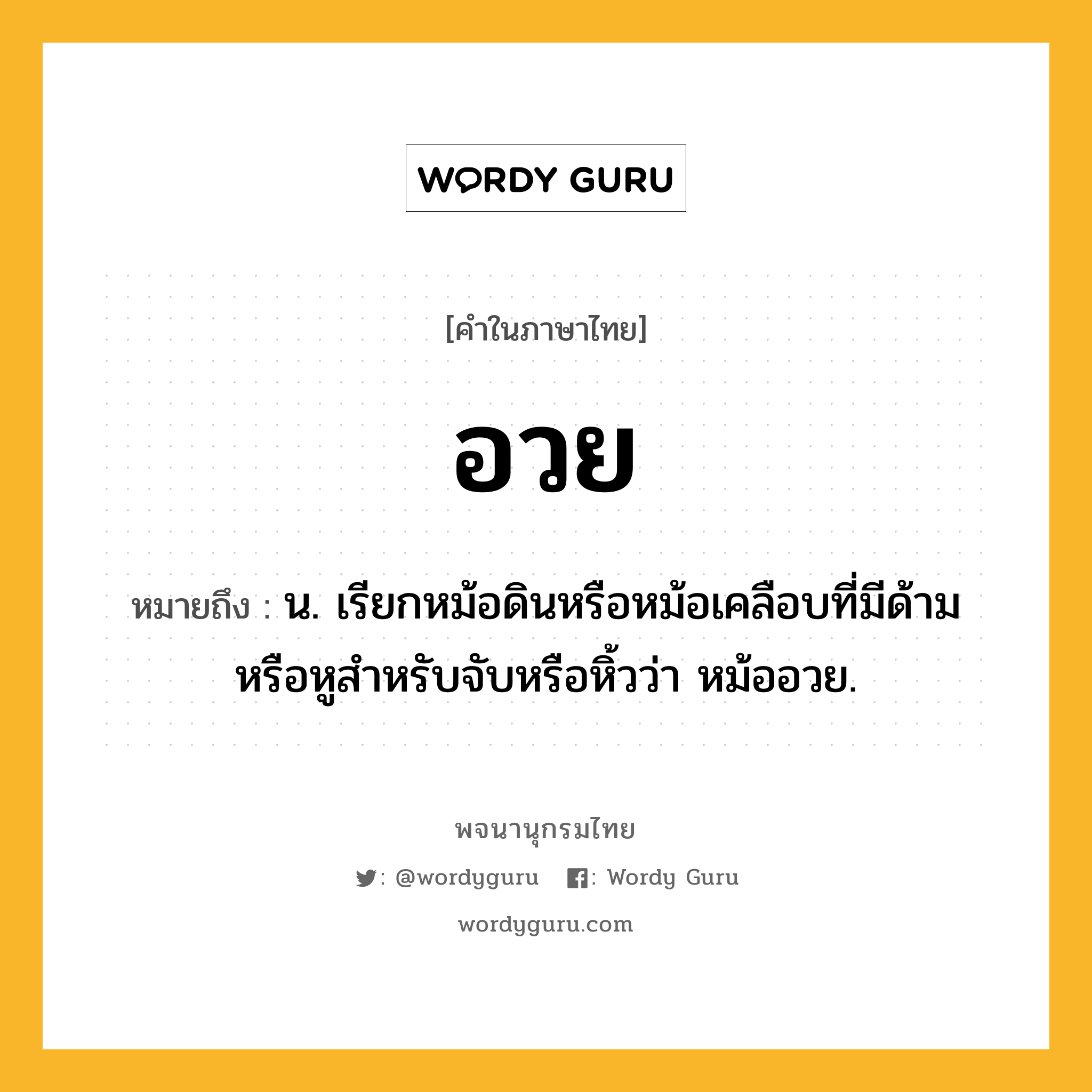 อวย หมายถึงอะไร?, คำในภาษาไทย อวย หมายถึง น. เรียกหม้อดินหรือหม้อเคลือบที่มีด้ามหรือหูสําหรับจับหรือหิ้วว่า หม้ออวย.