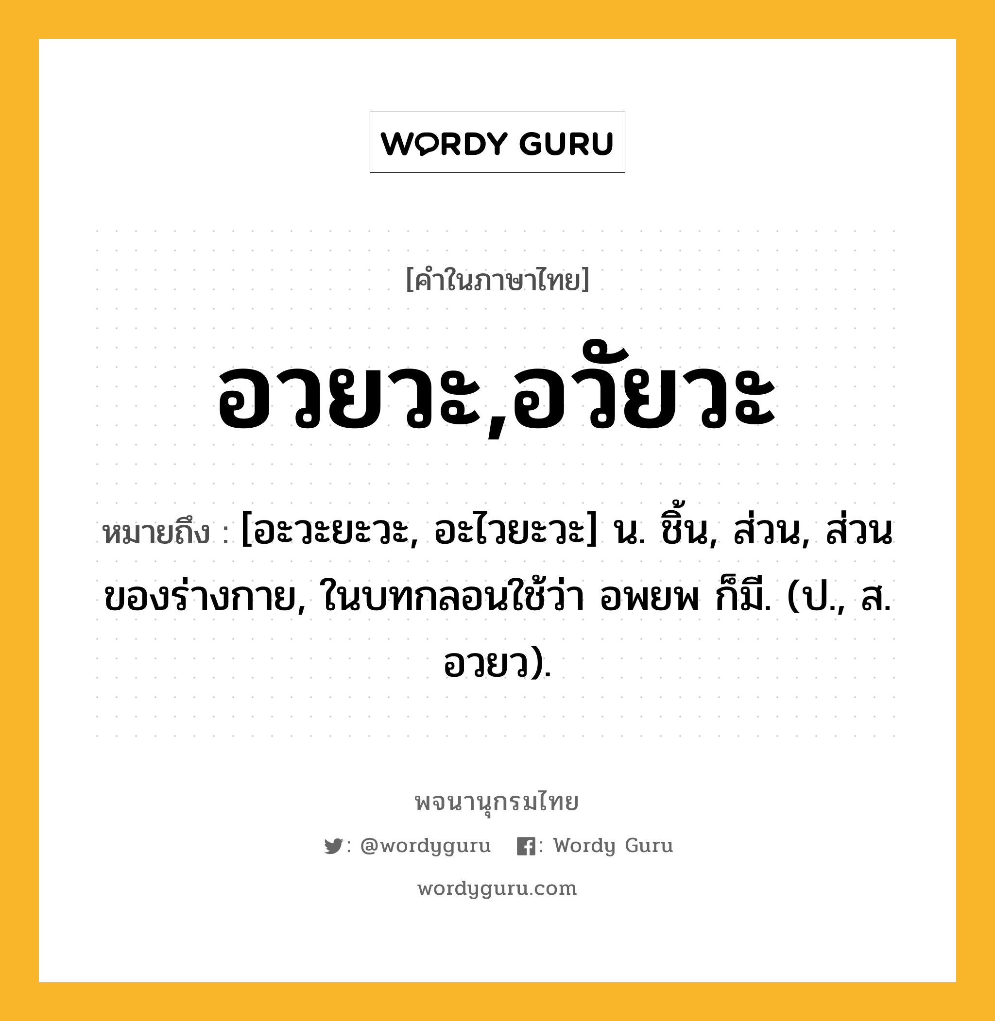 อวยวะ,อวัยวะ หมายถึงอะไร?, คำในภาษาไทย อวยวะ,อวัยวะ หมายถึง [อะวะยะวะ, อะไวยะวะ] น. ชิ้น, ส่วน, ส่วนของร่างกาย, ในบทกลอนใช้ว่า อพยพ ก็มี. (ป., ส. อวยว).